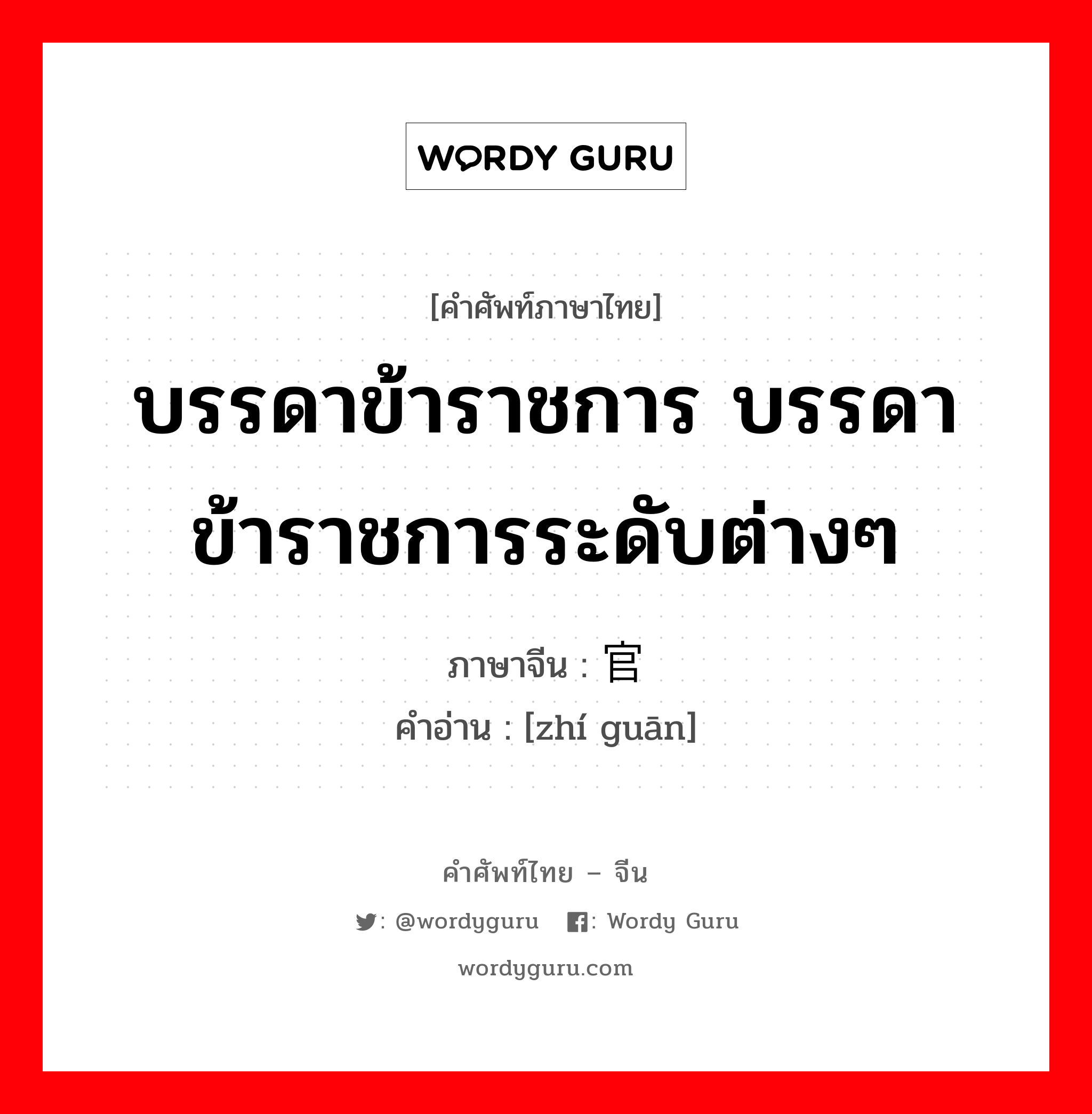 บรรดาข้าราชการ บรรดาข้าราชการระดับต่างๆ ภาษาจีนคืออะไร, คำศัพท์ภาษาไทย - จีน บรรดาข้าราชการ บรรดาข้าราชการระดับต่างๆ ภาษาจีน 职官 คำอ่าน [zhí guān]