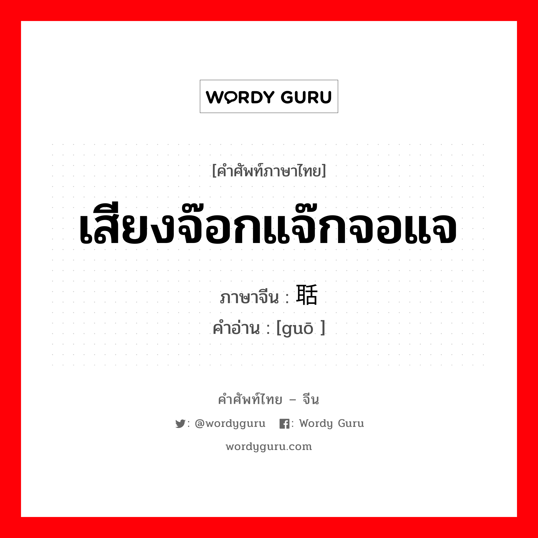 เสียงจ๊อกแจ๊กจอแจ ภาษาจีนคืออะไร, คำศัพท์ภาษาไทย - จีน เสียงจ๊อกแจ๊กจอแจ ภาษาจีน 聒 คำอ่าน [guō ]