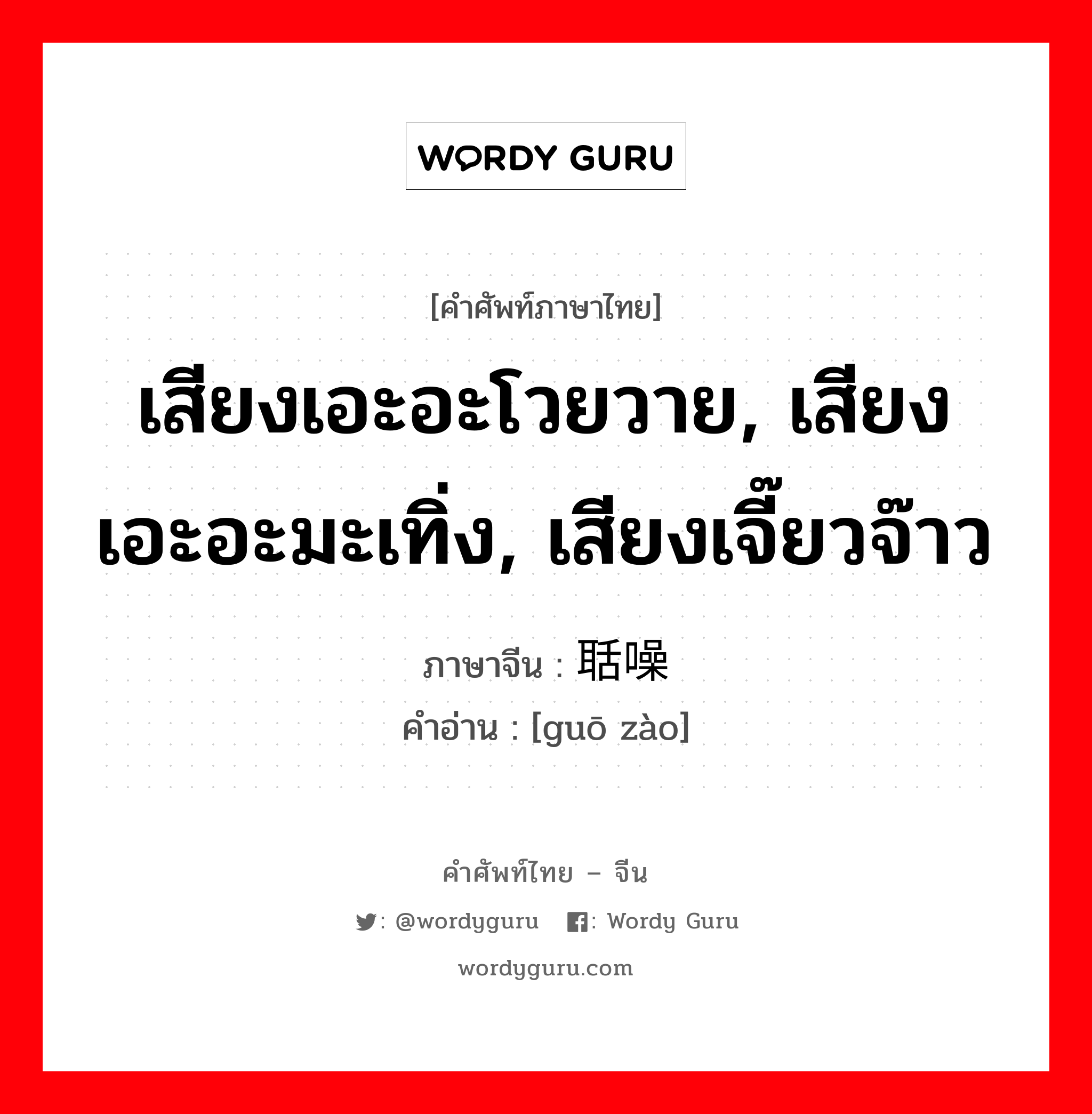 เสียงเอะอะโวยวาย, เสียงเอะอะมะเทิ่ง, เสียงเจี๊ยวจ๊าว ภาษาจีนคืออะไร, คำศัพท์ภาษาไทย - จีน เสียงเอะอะโวยวาย, เสียงเอะอะมะเทิ่ง, เสียงเจี๊ยวจ๊าว ภาษาจีน 聒噪 คำอ่าน [guō zào]