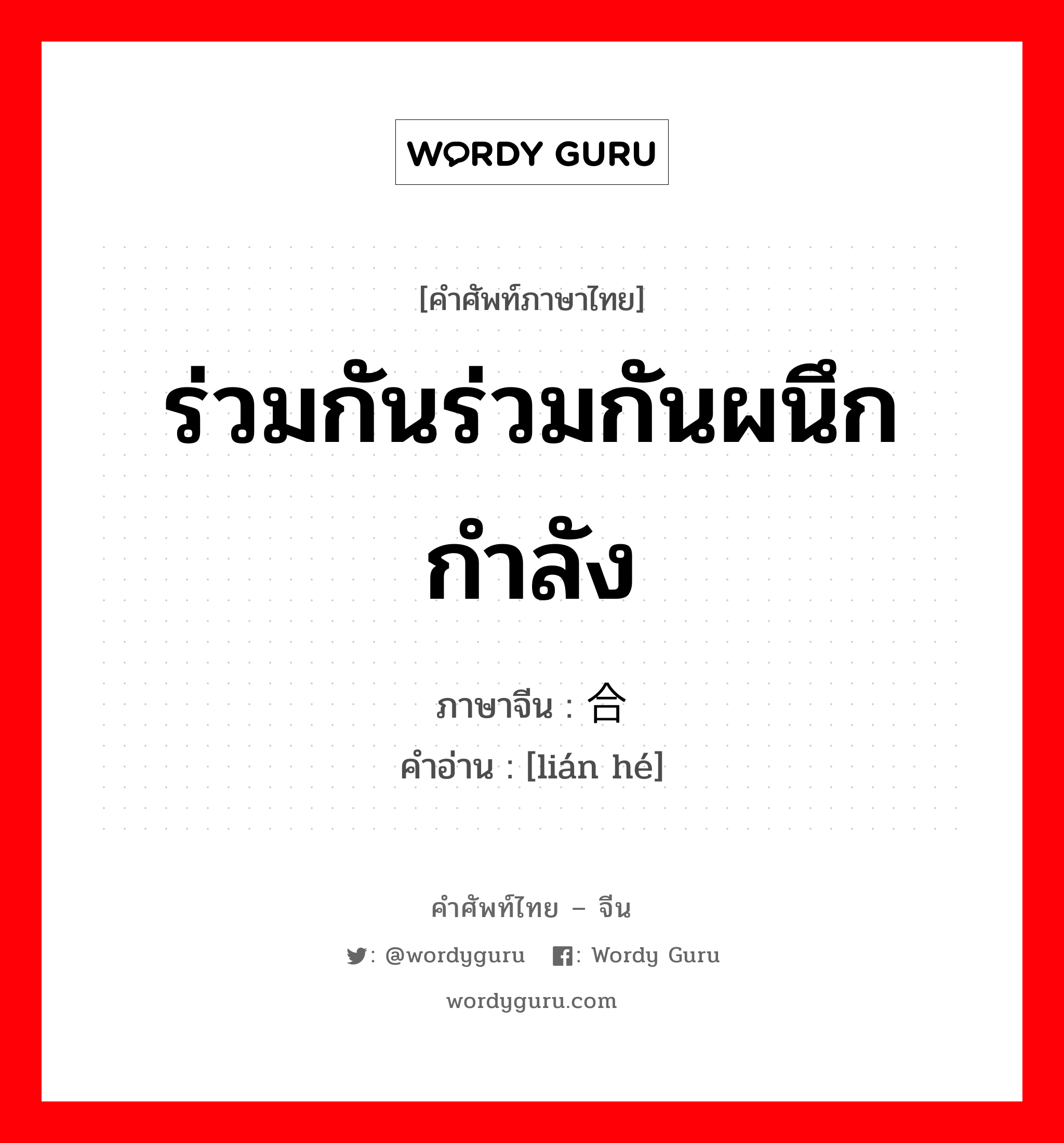 ร่วมกันร่วมกันผนึกกำลัง ภาษาจีนคืออะไร, คำศัพท์ภาษาไทย - จีน ร่วมกันร่วมกันผนึกกำลัง ภาษาจีน 联合 คำอ่าน [lián hé]