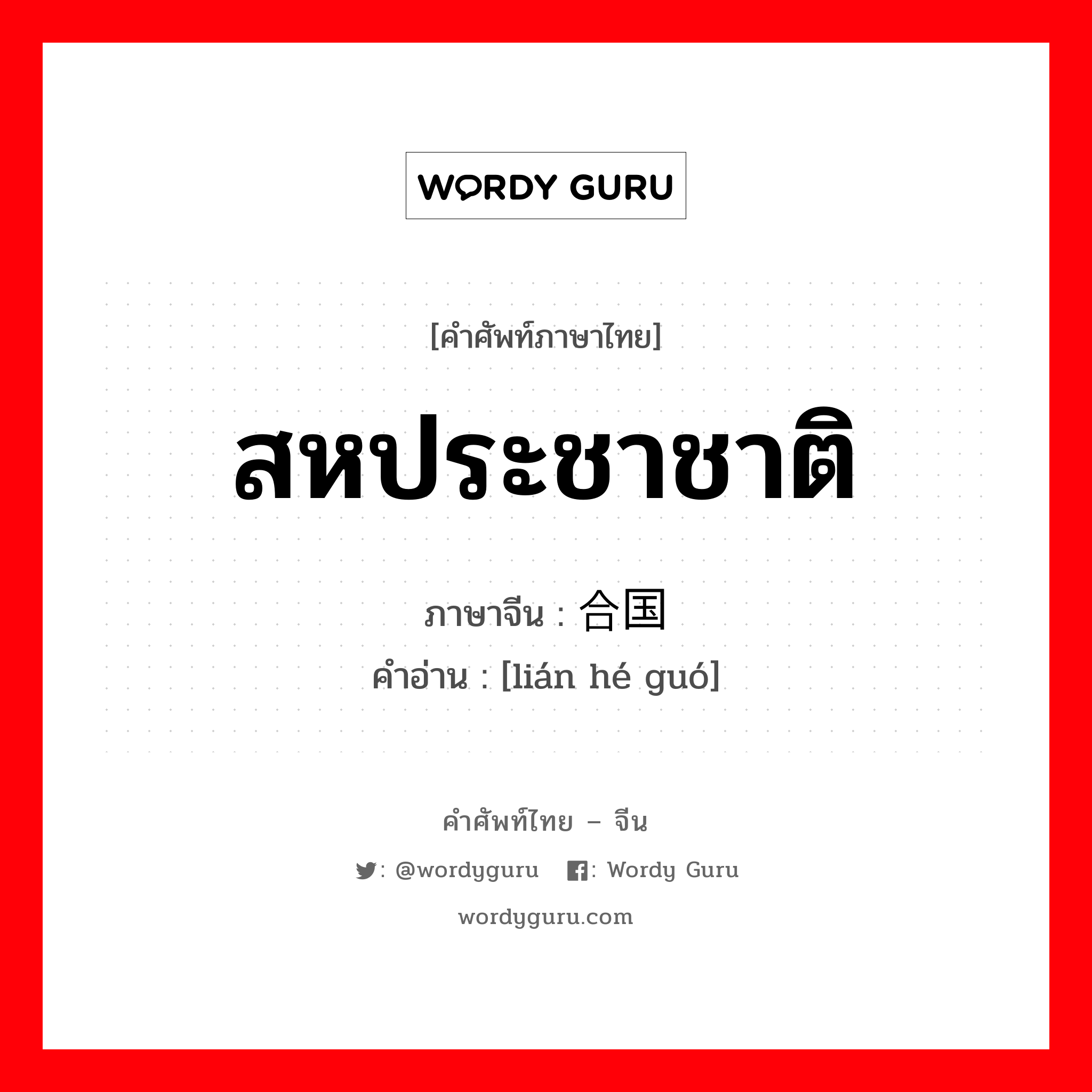 สหประชาชาติ ภาษาจีนคืออะไร, คำศัพท์ภาษาไทย - จีน สหประชาชาติ ภาษาจีน 联合国 คำอ่าน [lián hé guó]