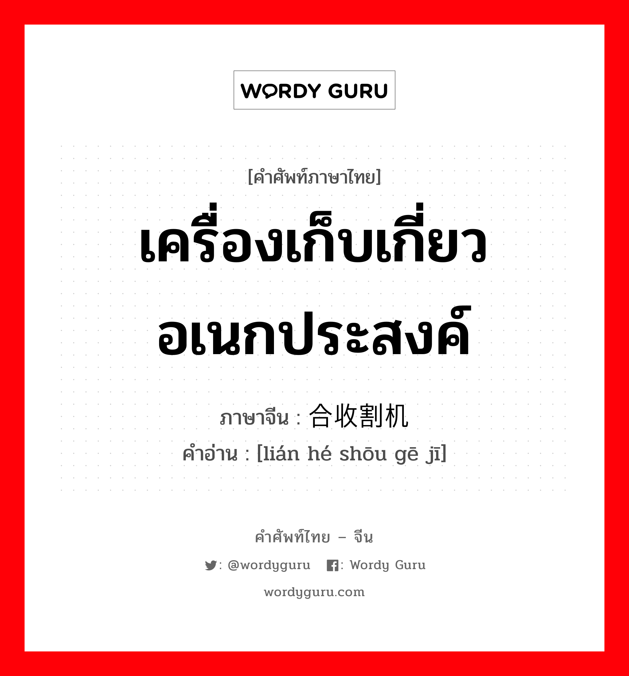 เครื่องเก็บเกี่ยวอเนกประสงค์ ภาษาจีนคืออะไร, คำศัพท์ภาษาไทย - จีน เครื่องเก็บเกี่ยวอเนกประสงค์ ภาษาจีน 联合收割机 คำอ่าน [lián hé shōu gē jī]