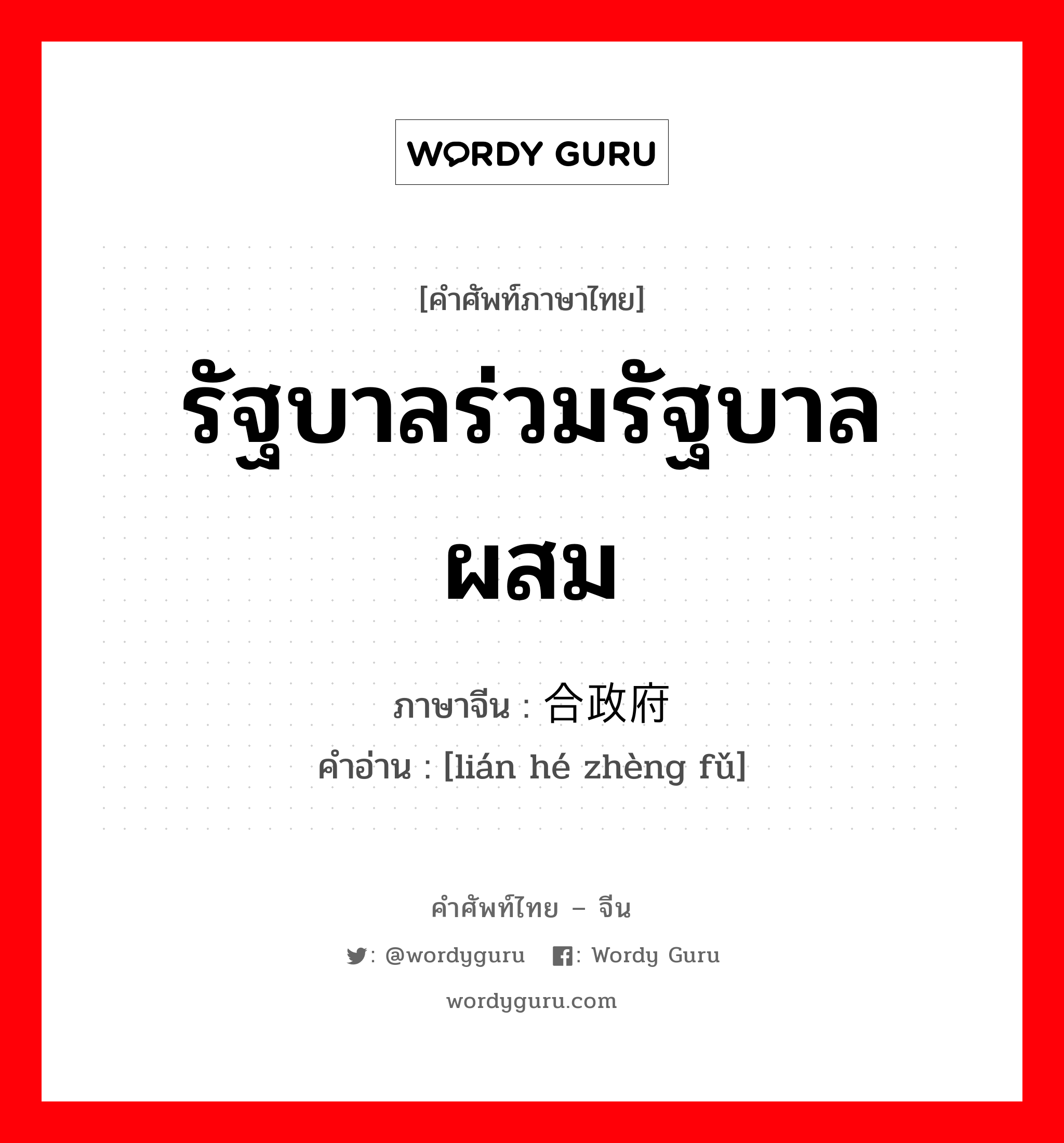 รัฐบาลร่วมรัฐบาลผสม ภาษาจีนคืออะไร, คำศัพท์ภาษาไทย - จีน รัฐบาลร่วมรัฐบาลผสม ภาษาจีน 联合政府 คำอ่าน [lián hé zhèng fǔ]