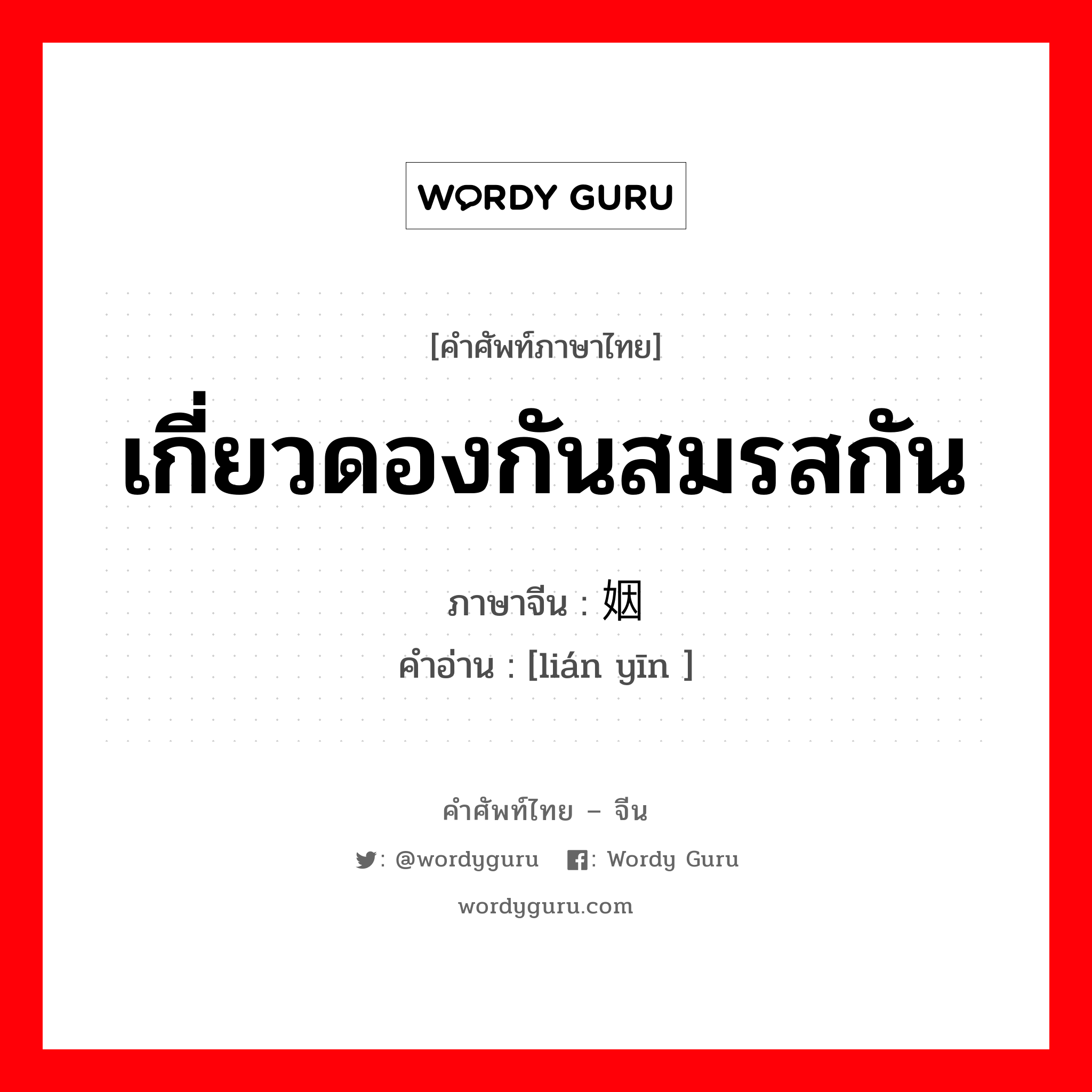 เกี่ยวดองกันสมรสกัน ภาษาจีนคืออะไร, คำศัพท์ภาษาไทย - จีน เกี่ยวดองกันสมรสกัน ภาษาจีน 联姻 คำอ่าน [lián yīn ]