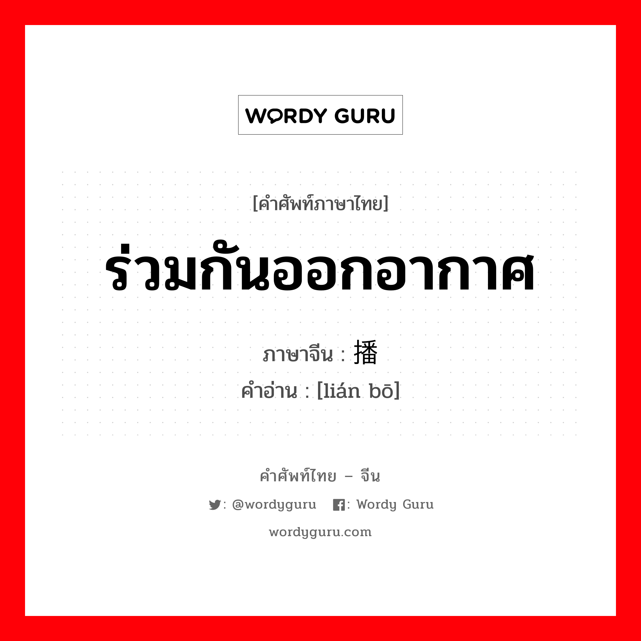 ร่วมกันออกอากาศ ภาษาจีนคืออะไร, คำศัพท์ภาษาไทย - จีน ร่วมกันออกอากาศ ภาษาจีน 联播 คำอ่าน [lián bō]