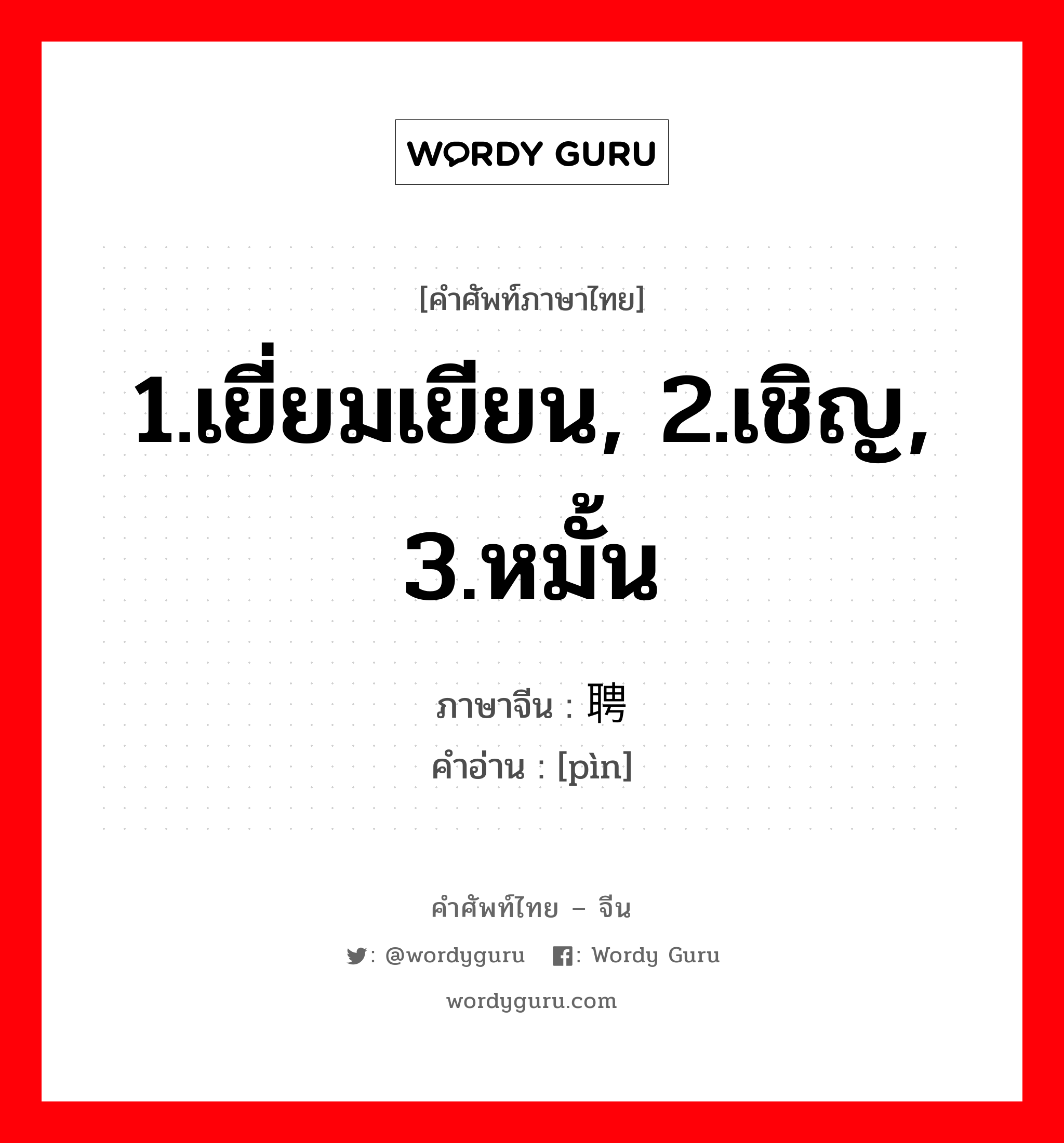 1.เยี่ยมเยียน, 2.เชิญ, 3.หมั้น ภาษาจีนคืออะไร, คำศัพท์ภาษาไทย - จีน 1.เยี่ยมเยียน, 2.เชิญ, 3.หมั้น ภาษาจีน 聘 คำอ่าน [pìn]