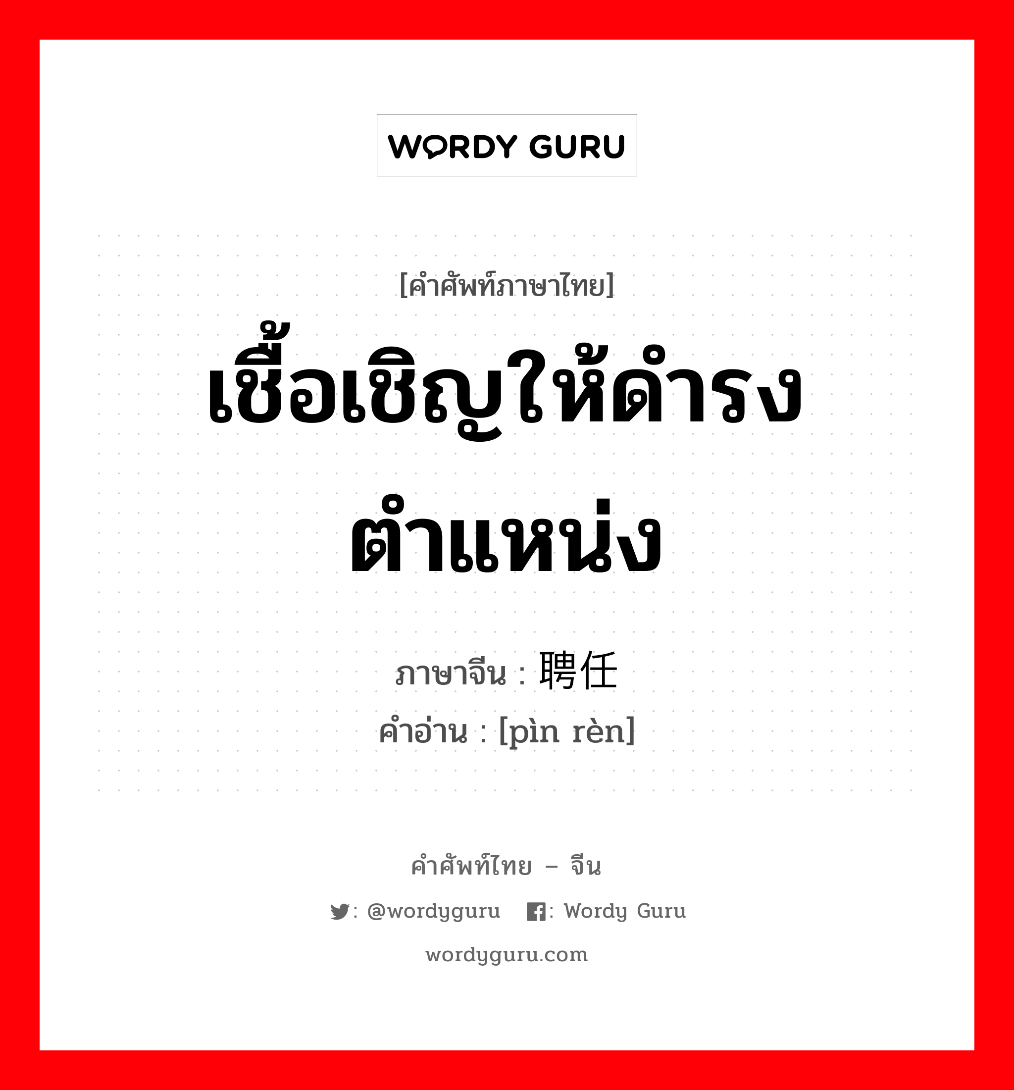 เชื้อเชิญให้ดำรงตำแหน่ง ภาษาจีนคืออะไร, คำศัพท์ภาษาไทย - จีน เชื้อเชิญให้ดำรงตำแหน่ง ภาษาจีน 聘任 คำอ่าน [pìn rèn]