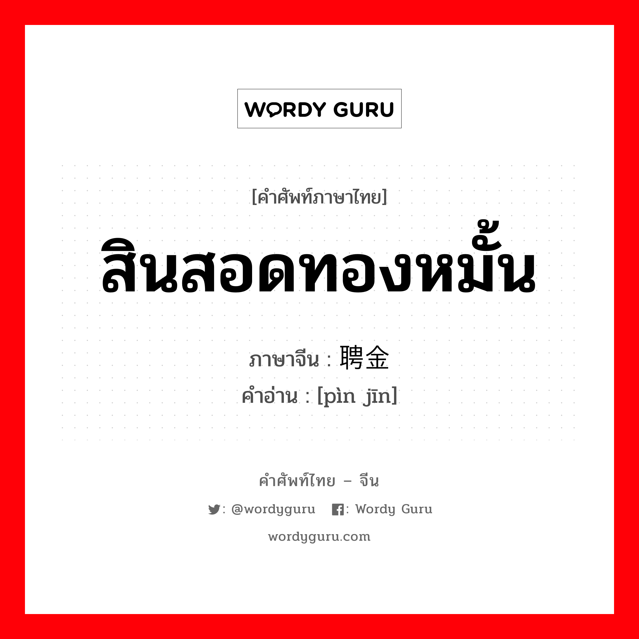 สินสอดทองหมั้น ภาษาจีนคืออะไร, คำศัพท์ภาษาไทย - จีน สินสอดทองหมั้น ภาษาจีน 聘金 คำอ่าน [pìn jīn]