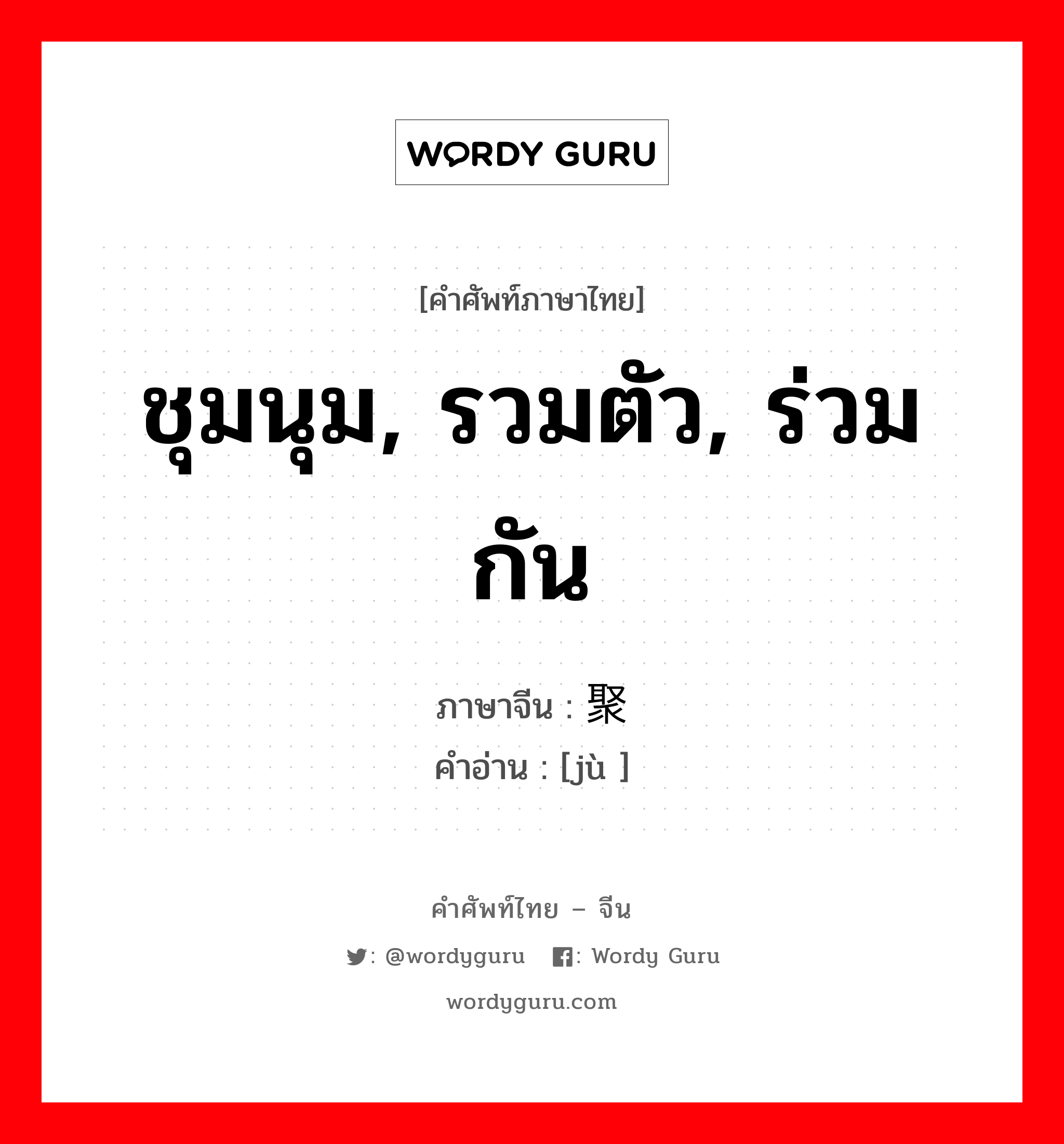 ชุมนุม, รวมตัว, ร่วมกัน ภาษาจีนคืออะไร, คำศัพท์ภาษาไทย - จีน ชุมนุม, รวมตัว, ร่วมกัน ภาษาจีน 聚 คำอ่าน [jù ]