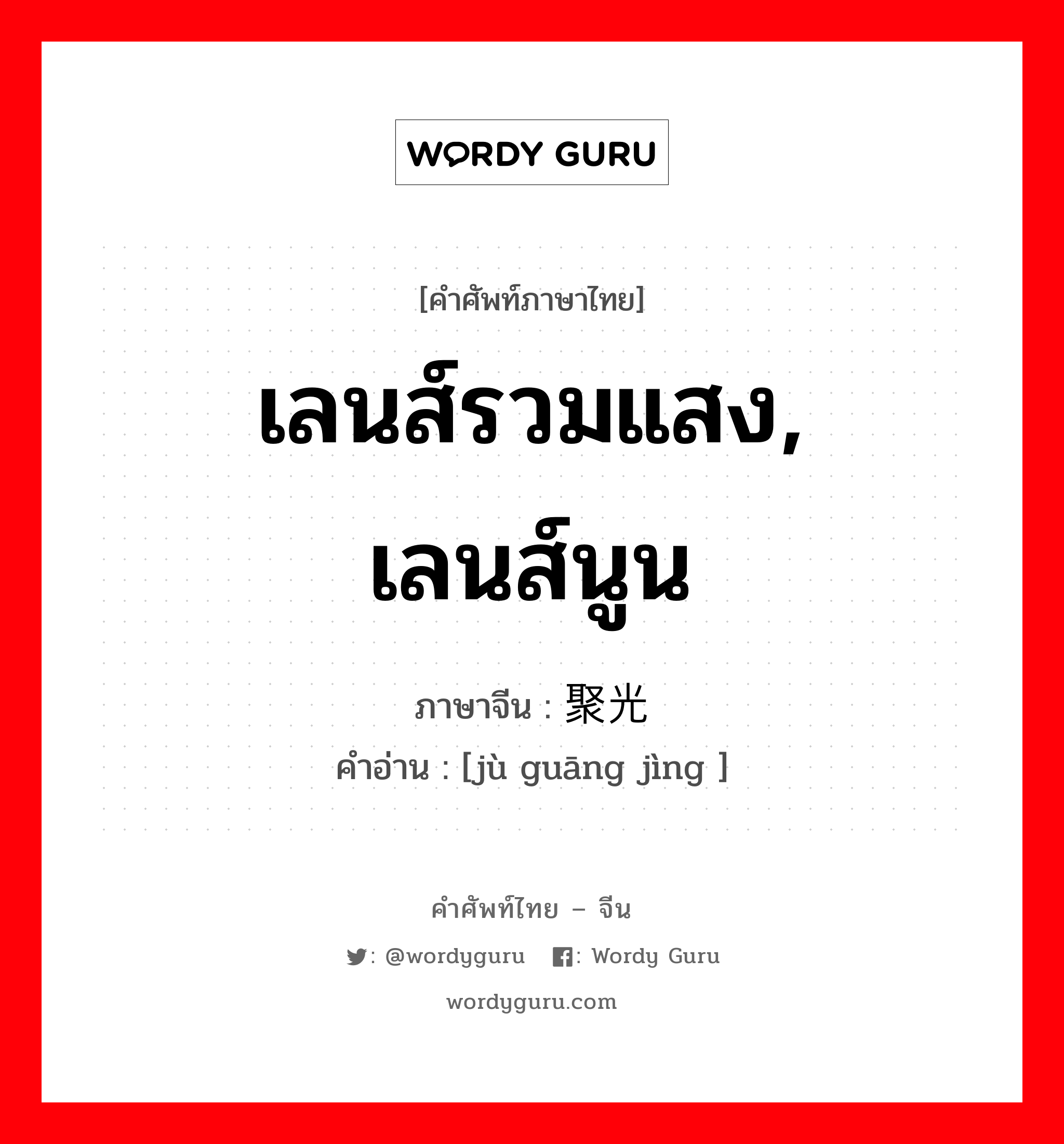 เลนส์รวมแสง, เลนส์นูน ภาษาจีนคืออะไร, คำศัพท์ภาษาไทย - จีน เลนส์รวมแสง, เลนส์นูน ภาษาจีน 聚光镜 คำอ่าน [jù guāng jìng ]