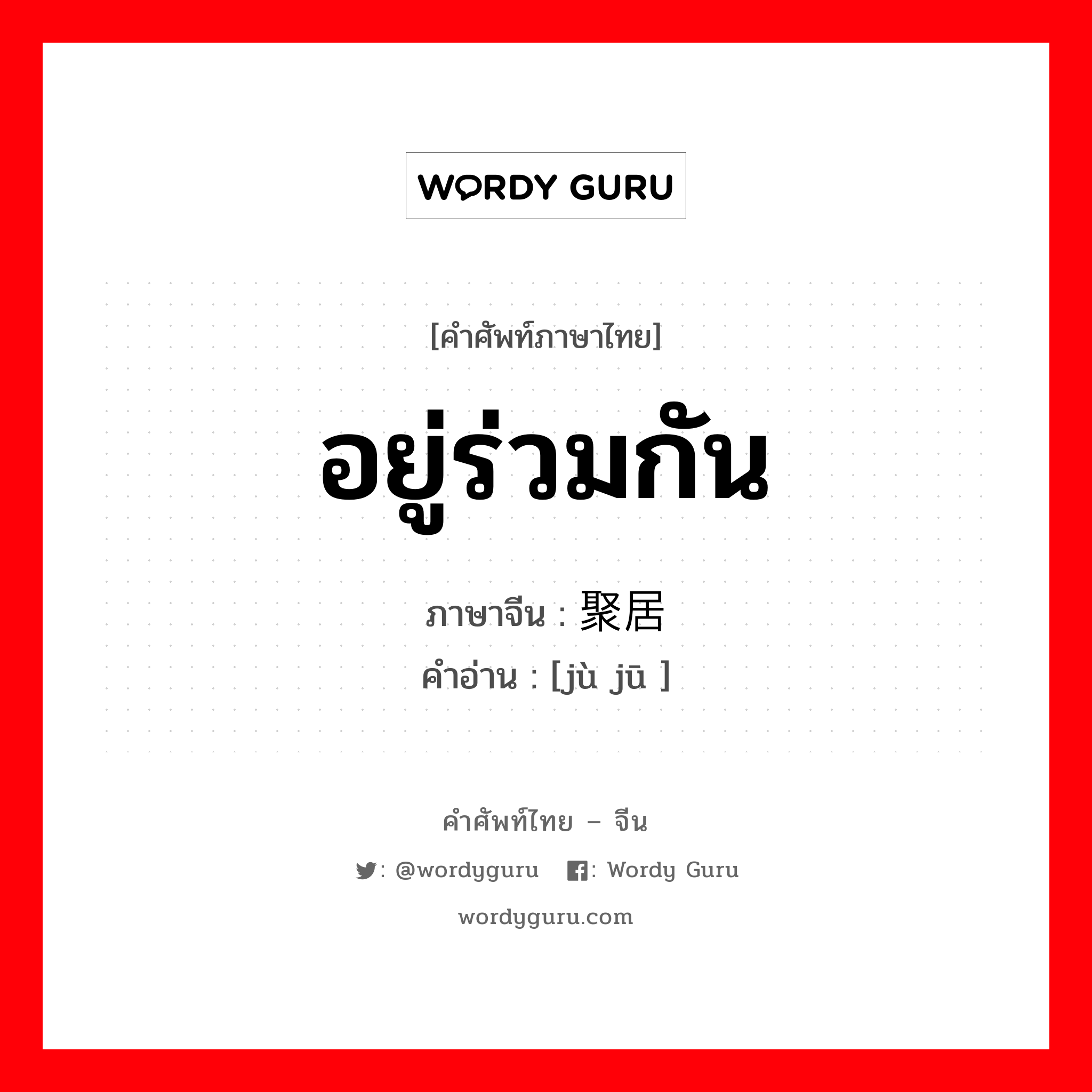 อยู่ร่วมกัน ภาษาจีนคืออะไร, คำศัพท์ภาษาไทย - จีน อยู่ร่วมกัน ภาษาจีน 聚居 คำอ่าน [jù jū ]