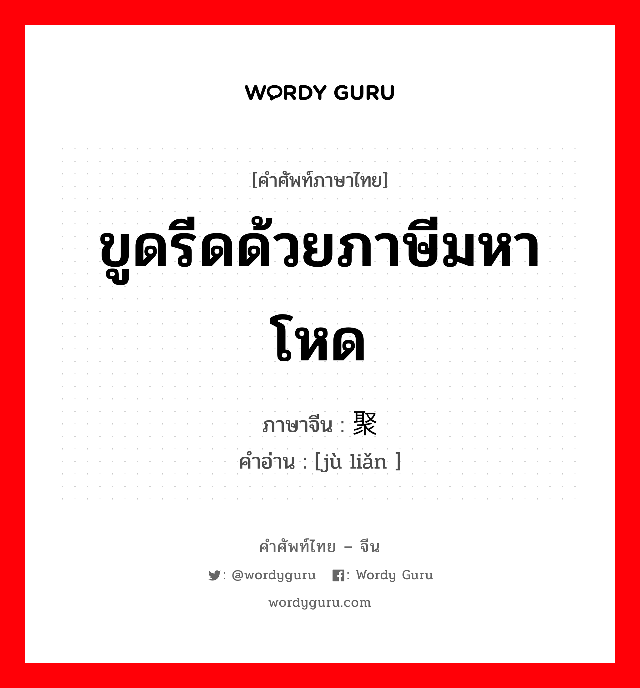 ขูดรีดด้วยภาษีมหาโหด ภาษาจีนคืออะไร, คำศัพท์ภาษาไทย - จีน ขูดรีดด้วยภาษีมหาโหด ภาษาจีน 聚敛 คำอ่าน [jù liǎn ]