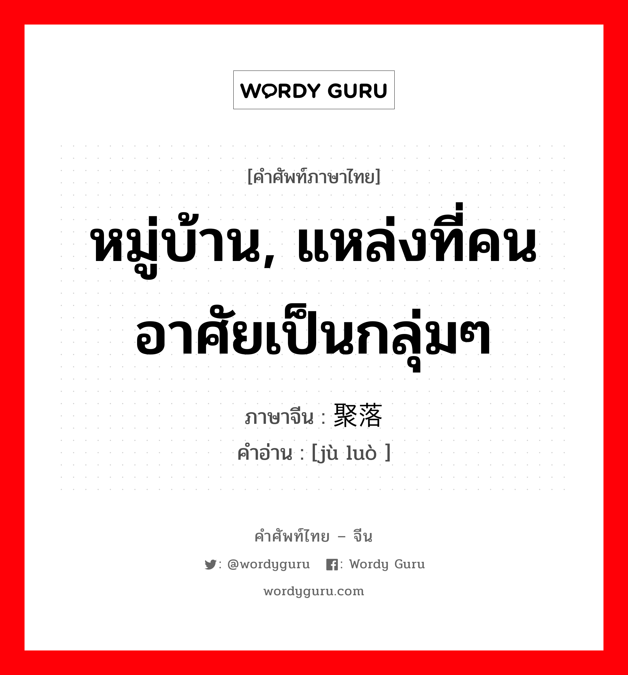 หมู่บ้าน, แหล่งที่คนอาศัยเป็นกลุ่มๆ ภาษาจีนคืออะไร, คำศัพท์ภาษาไทย - จีน หมู่บ้าน, แหล่งที่คนอาศัยเป็นกลุ่มๆ ภาษาจีน 聚落 คำอ่าน [jù luò ]