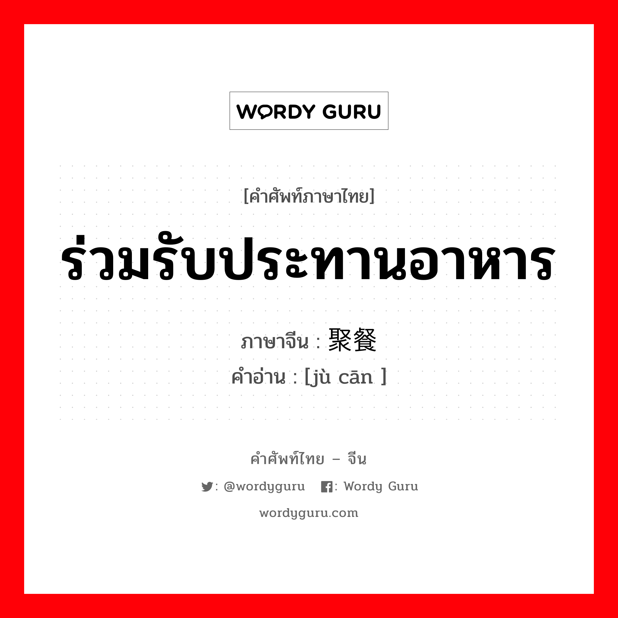 ร่วมรับประทานอาหาร ภาษาจีนคืออะไร, คำศัพท์ภาษาไทย - จีน ร่วมรับประทานอาหาร ภาษาจีน 聚餐 คำอ่าน [jù cān ]