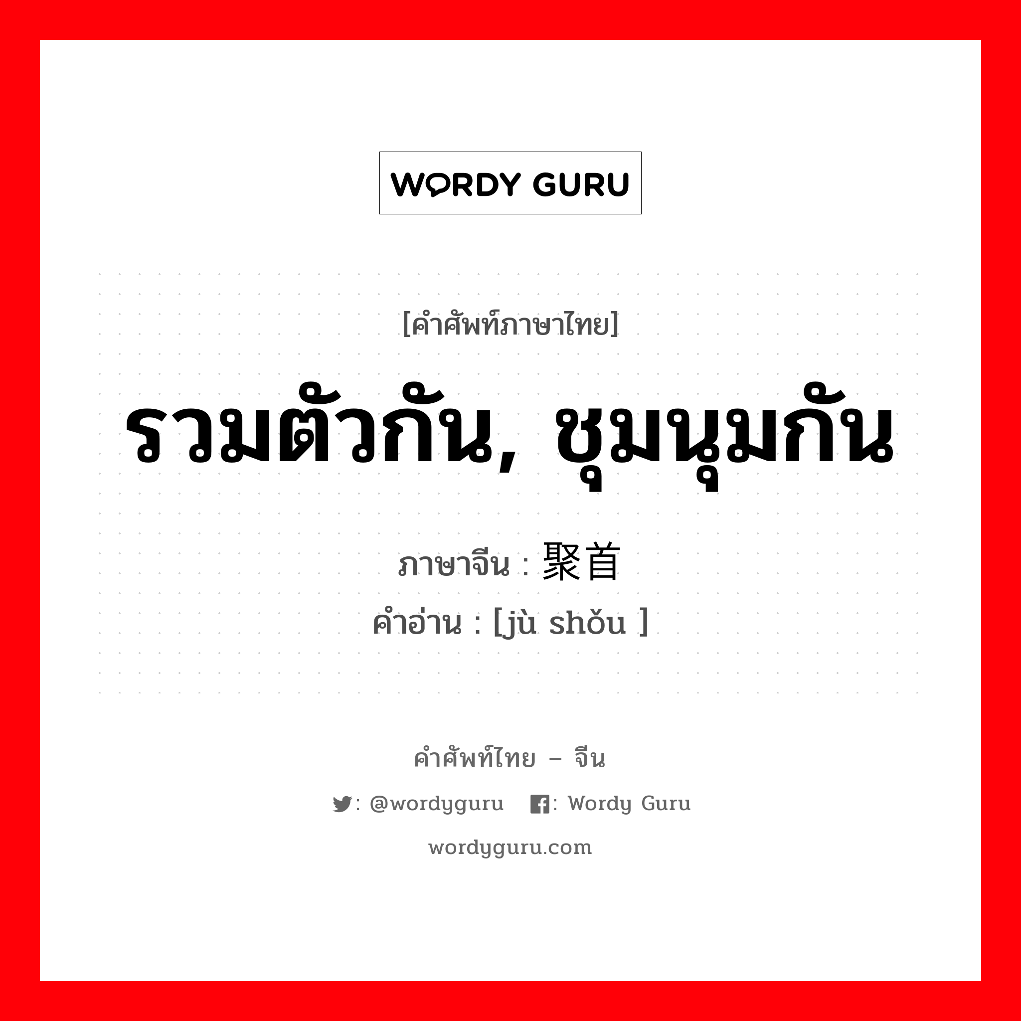 รวมตัวกัน, ชุมนุมกัน ภาษาจีนคืออะไร, คำศัพท์ภาษาไทย - จีน รวมตัวกัน, ชุมนุมกัน ภาษาจีน 聚首 คำอ่าน [jù shǒu ]