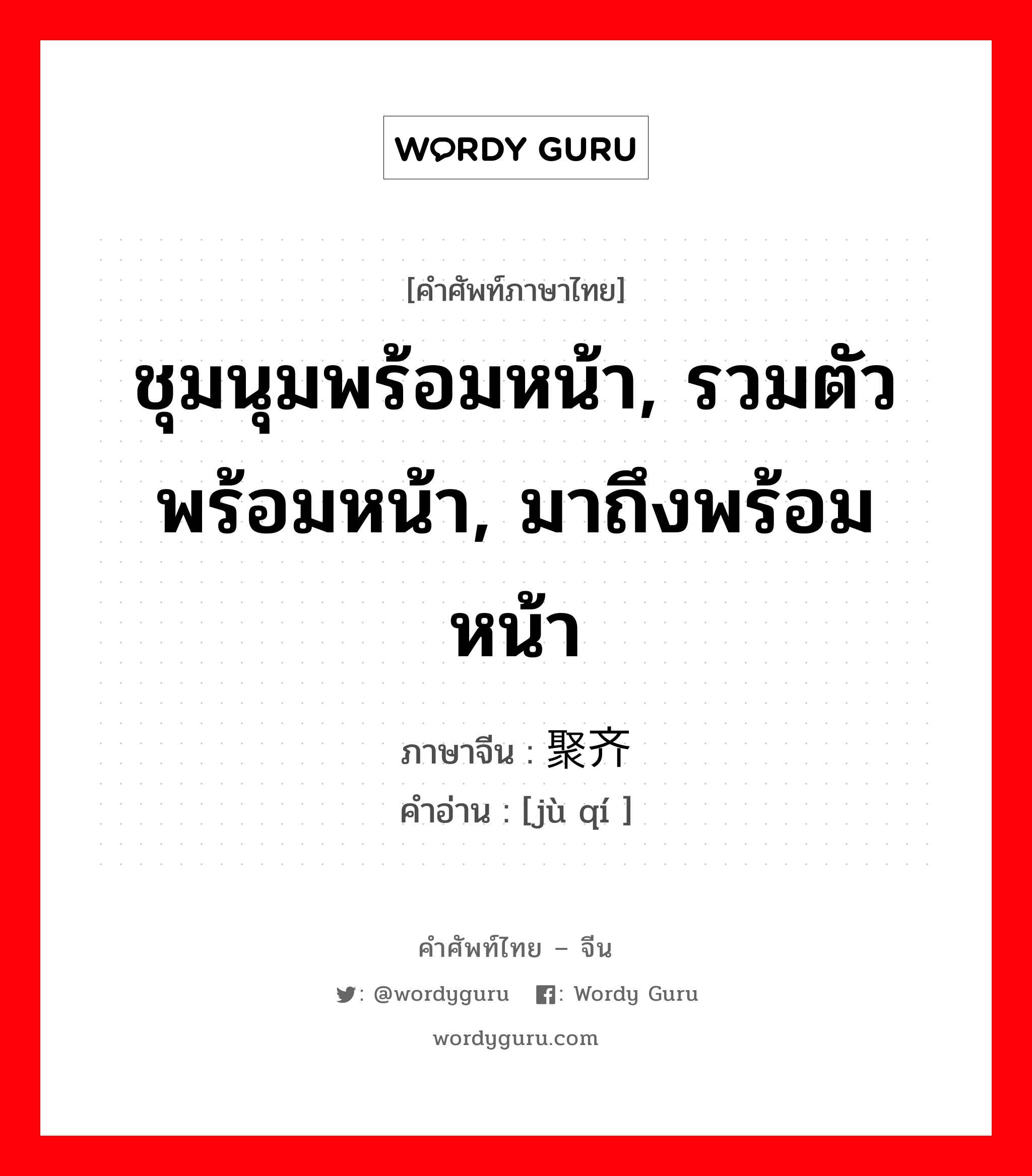 ชุมนุมพร้อมหน้า, รวมตัวพร้อมหน้า, มาถึงพร้อมหน้า ภาษาจีนคืออะไร, คำศัพท์ภาษาไทย - จีน ชุมนุมพร้อมหน้า, รวมตัวพร้อมหน้า, มาถึงพร้อมหน้า ภาษาจีน 聚齐 คำอ่าน [jù qí ]