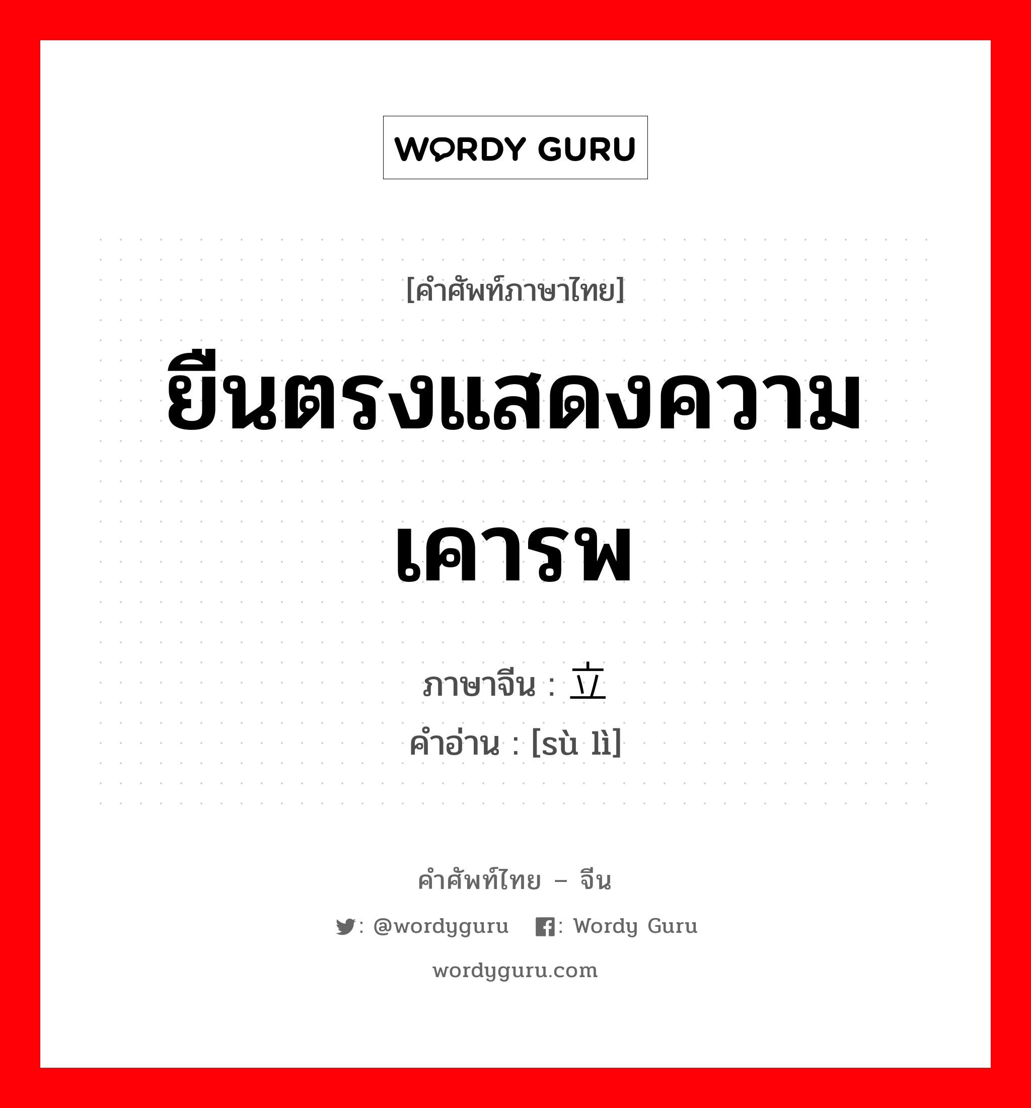 ยืนตรงแสดงความเคารพ ภาษาจีนคืออะไร, คำศัพท์ภาษาไทย - จีน ยืนตรงแสดงความเคารพ ภาษาจีน 肃立 คำอ่าน [sù lì]