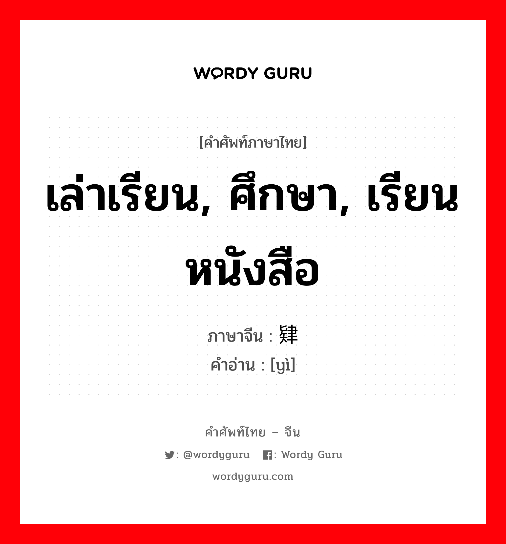 เล่าเรียน, ศึกษา, เรียนหนังสือ ภาษาจีนคืออะไร, คำศัพท์ภาษาไทย - จีน เล่าเรียน, ศึกษา, เรียนหนังสือ ภาษาจีน 肄 คำอ่าน [yì]