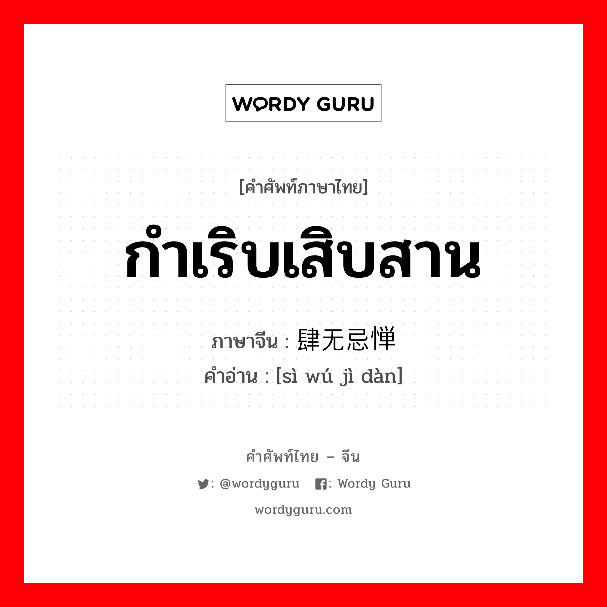 กำเริบเสิบสาน ภาษาจีนคืออะไร, คำศัพท์ภาษาไทย - จีน กำเริบเสิบสาน ภาษาจีน 肆无忌惮 คำอ่าน [sì wú jì dàn]