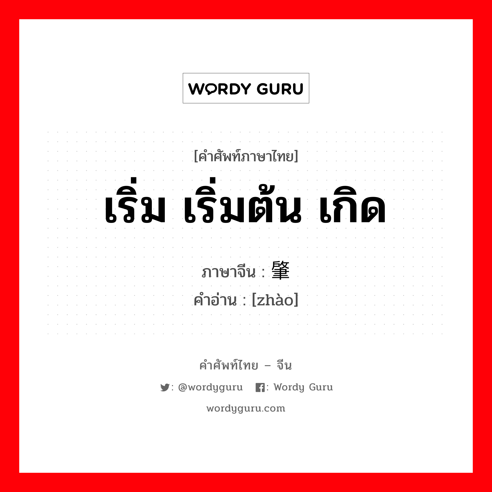 เริ่ม เริ่มต้น เกิด ภาษาจีนคืออะไร, คำศัพท์ภาษาไทย - จีน เริ่ม เริ่มต้น เกิด ภาษาจีน 肇 คำอ่าน [zhào]