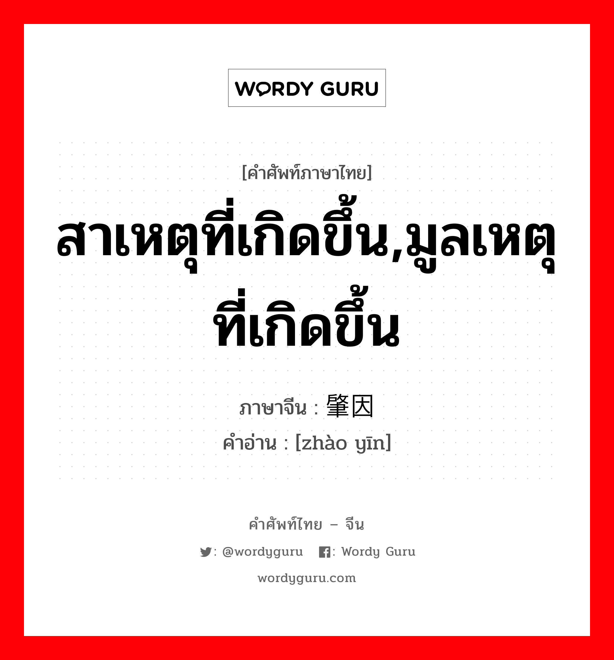 สาเหตุที่เกิดขึ้น,มูลเหตุที่เกิดขึ้น ภาษาจีนคืออะไร, คำศัพท์ภาษาไทย - จีน สาเหตุที่เกิดขึ้น,มูลเหตุที่เกิดขึ้น ภาษาจีน 肇因 คำอ่าน [zhào yīn]