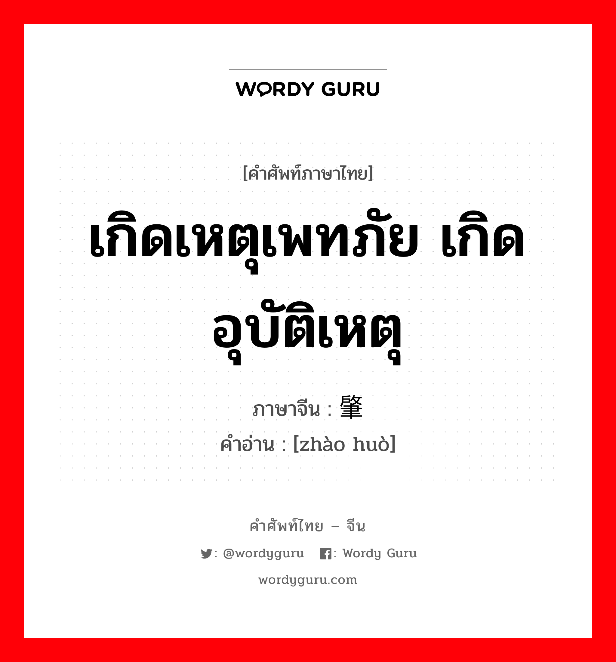 เกิดเหตุเพทภัย เกิดอุบัติเหตุ ภาษาจีนคืออะไร, คำศัพท์ภาษาไทย - จีน เกิดเหตุเพทภัย เกิดอุบัติเหตุ ภาษาจีน 肇祸 คำอ่าน [zhào huò]