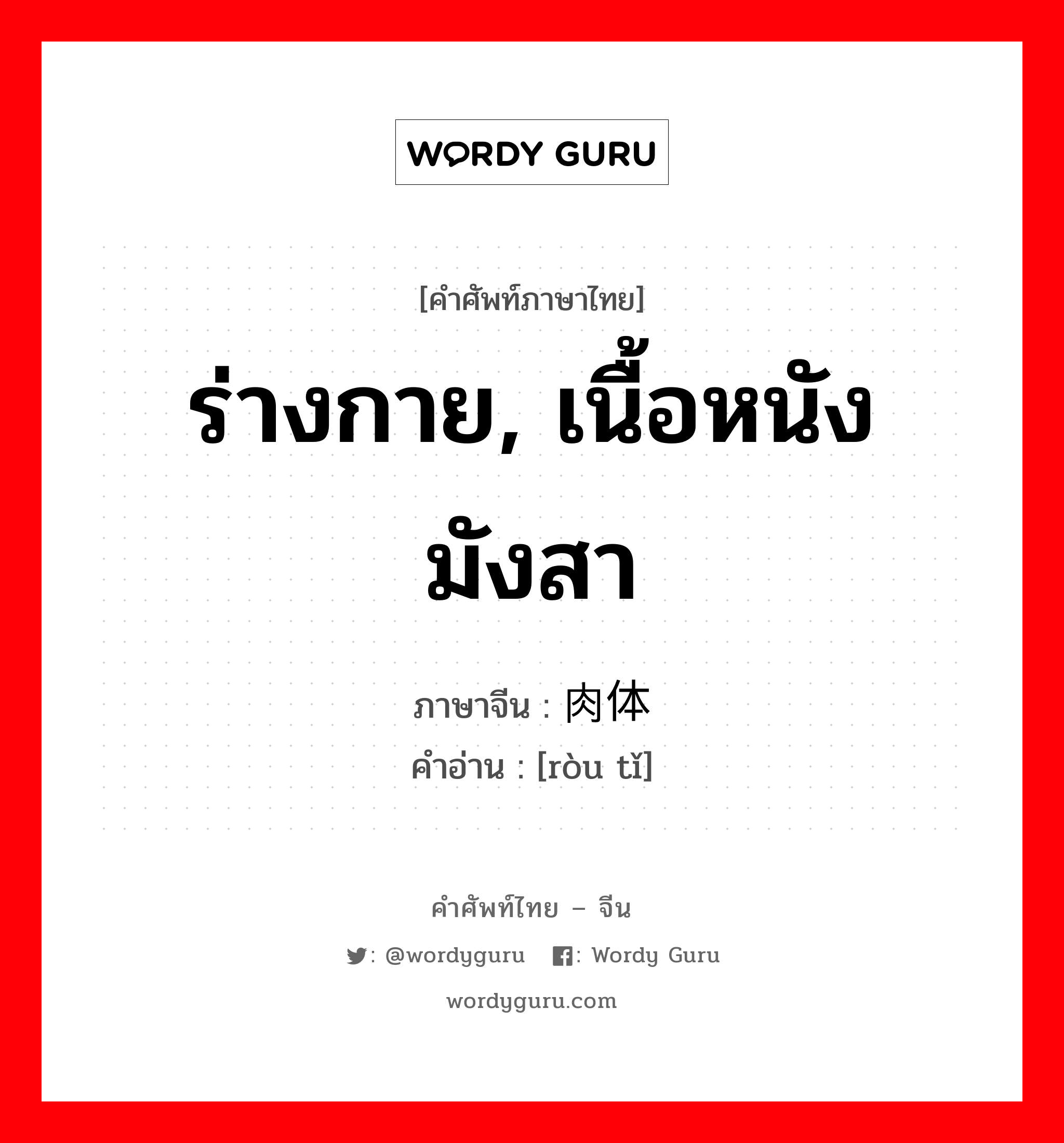 ร่างกาย, เนื้อหนังมังสา ภาษาจีนคืออะไร, คำศัพท์ภาษาไทย - จีน ร่างกาย, เนื้อหนังมังสา ภาษาจีน 肉体 คำอ่าน [ròu tǐ]