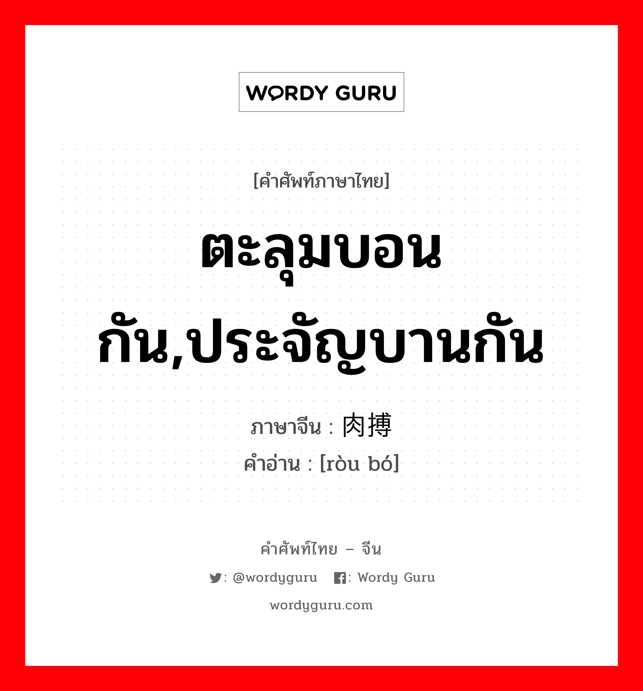 ตะลุมบอนกัน,ประจัญบานกัน ภาษาจีนคืออะไร, คำศัพท์ภาษาไทย - จีน ตะลุมบอนกัน,ประจัญบานกัน ภาษาจีน 肉搏 คำอ่าน [ròu bó]