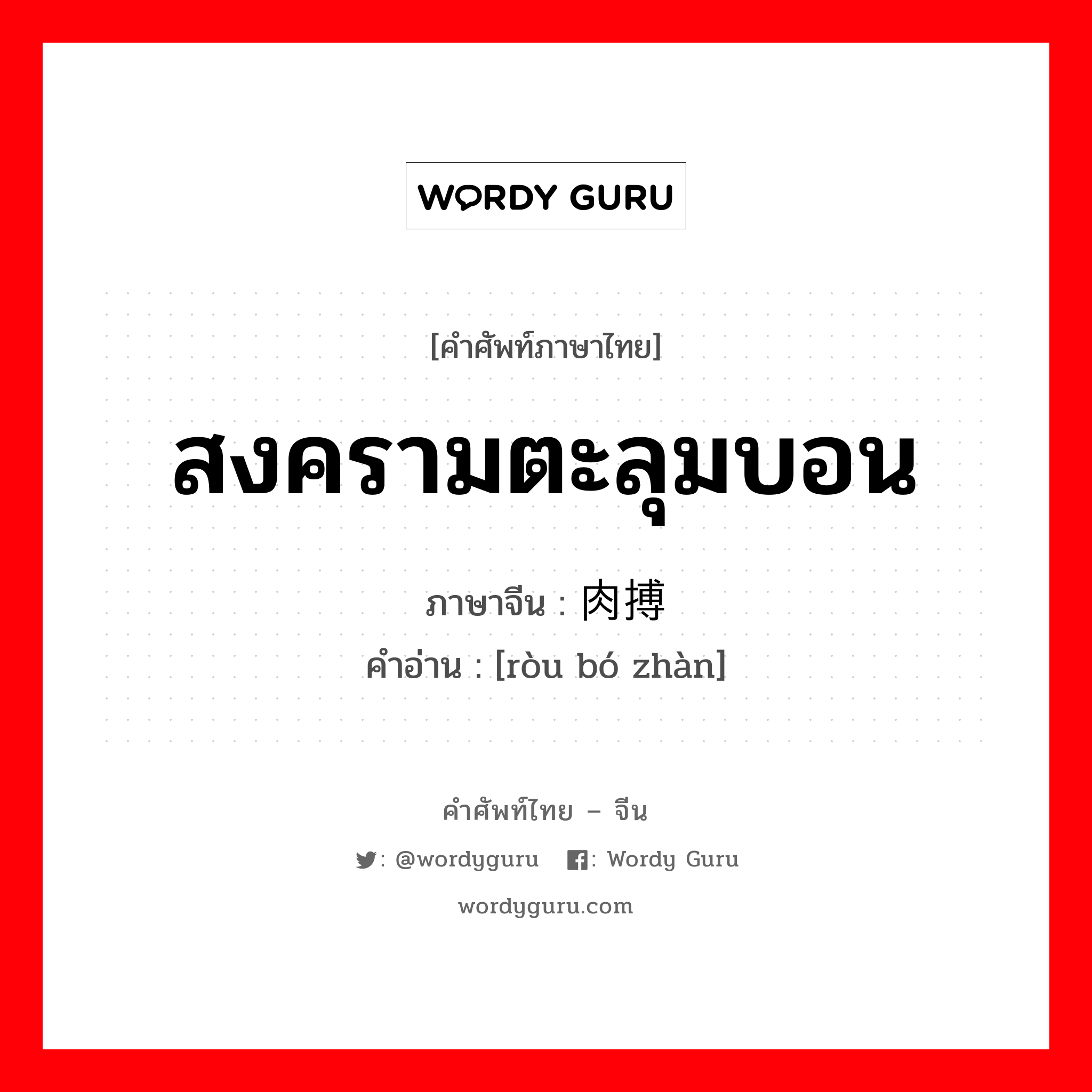 สงครามตะลุมบอน ภาษาจีนคืออะไร, คำศัพท์ภาษาไทย - จีน สงครามตะลุมบอน ภาษาจีน 肉搏战 คำอ่าน [ròu bó zhàn]