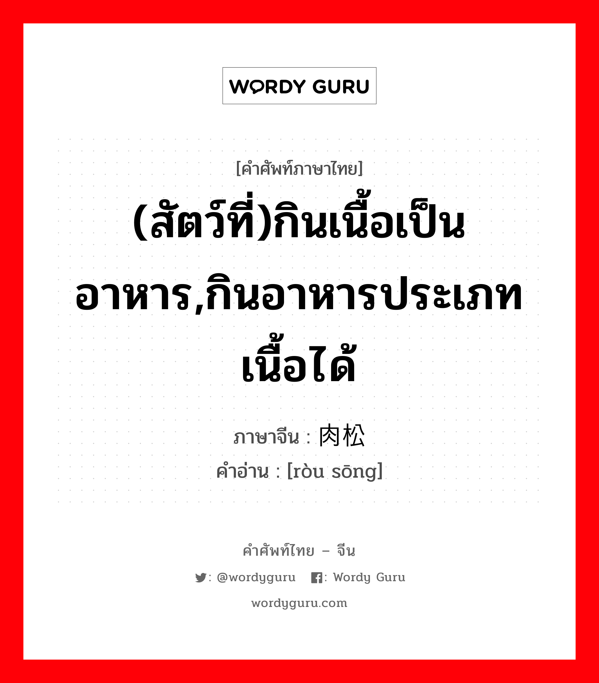 (สัตว์ที่)กินเนื้อเป็นอาหาร,กินอาหารประเภทเนื้อได้ ภาษาจีนคืออะไร, คำศัพท์ภาษาไทย - จีน (สัตว์ที่)กินเนื้อเป็นอาหาร,กินอาหารประเภทเนื้อได้ ภาษาจีน 肉松 คำอ่าน [ròu sōng]