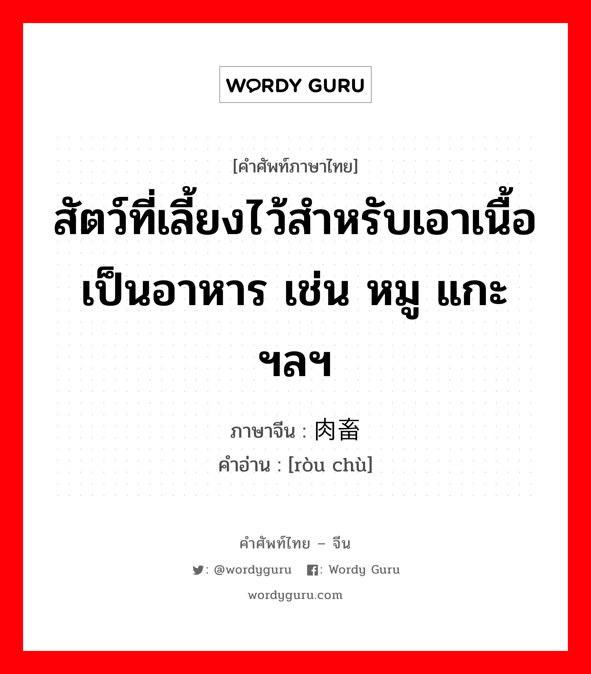 สัตว์ที่เลี้ยงไว้สำหรับเอาเนื้อเป็นอาหาร เช่น หมู แกะ ฯลฯ ภาษาจีนคืออะไร, คำศัพท์ภาษาไทย - จีน สัตว์ที่เลี้ยงไว้สำหรับเอาเนื้อเป็นอาหาร เช่น หมู แกะ ฯลฯ ภาษาจีน 肉畜 คำอ่าน [ròu chù]