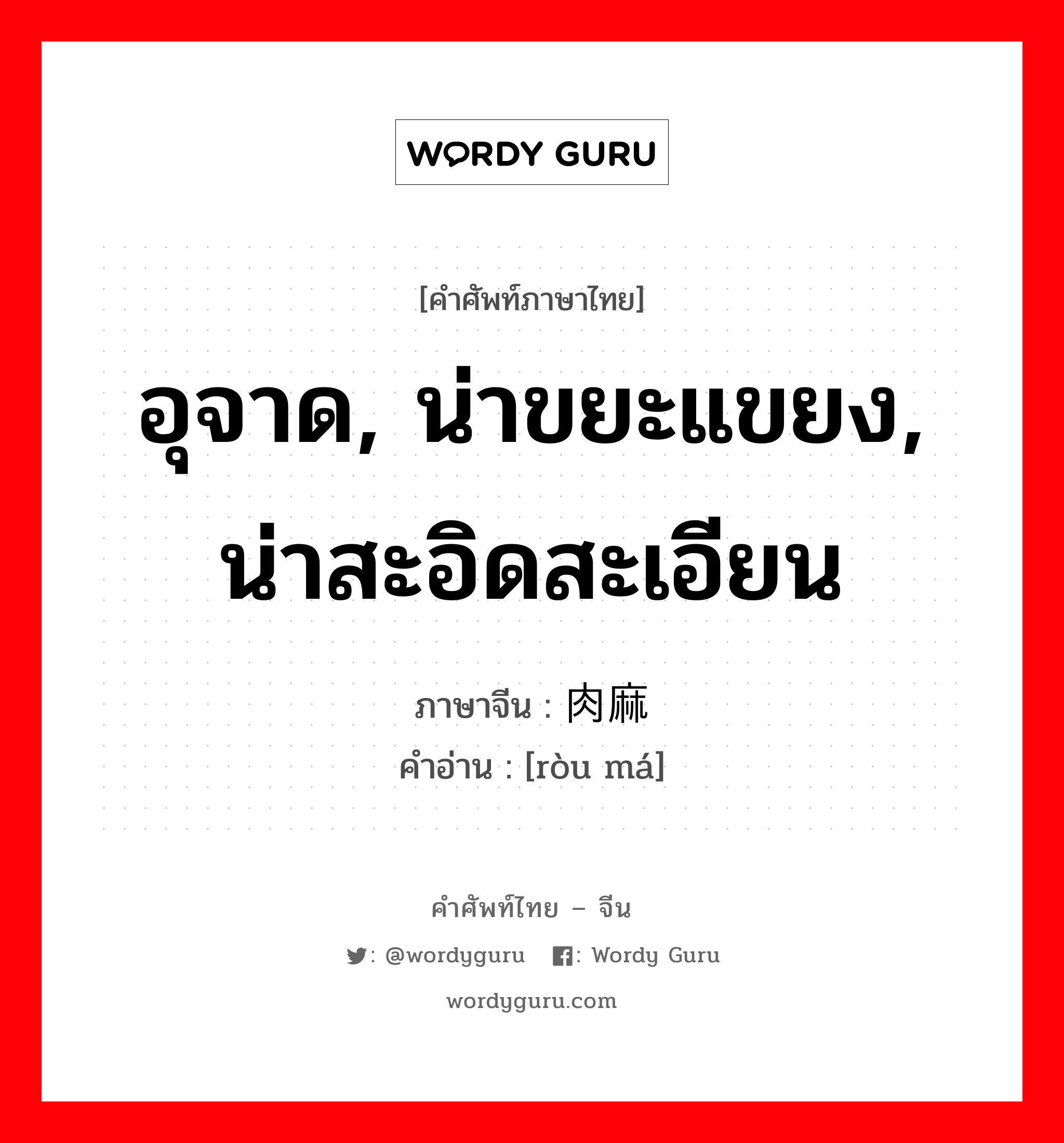 อุจาด, น่าขยะแขยง, น่าสะอิดสะเอียน ภาษาจีนคืออะไร, คำศัพท์ภาษาไทย - จีน อุจาด, น่าขยะแขยง, น่าสะอิดสะเอียน ภาษาจีน 肉麻 คำอ่าน [ròu má]