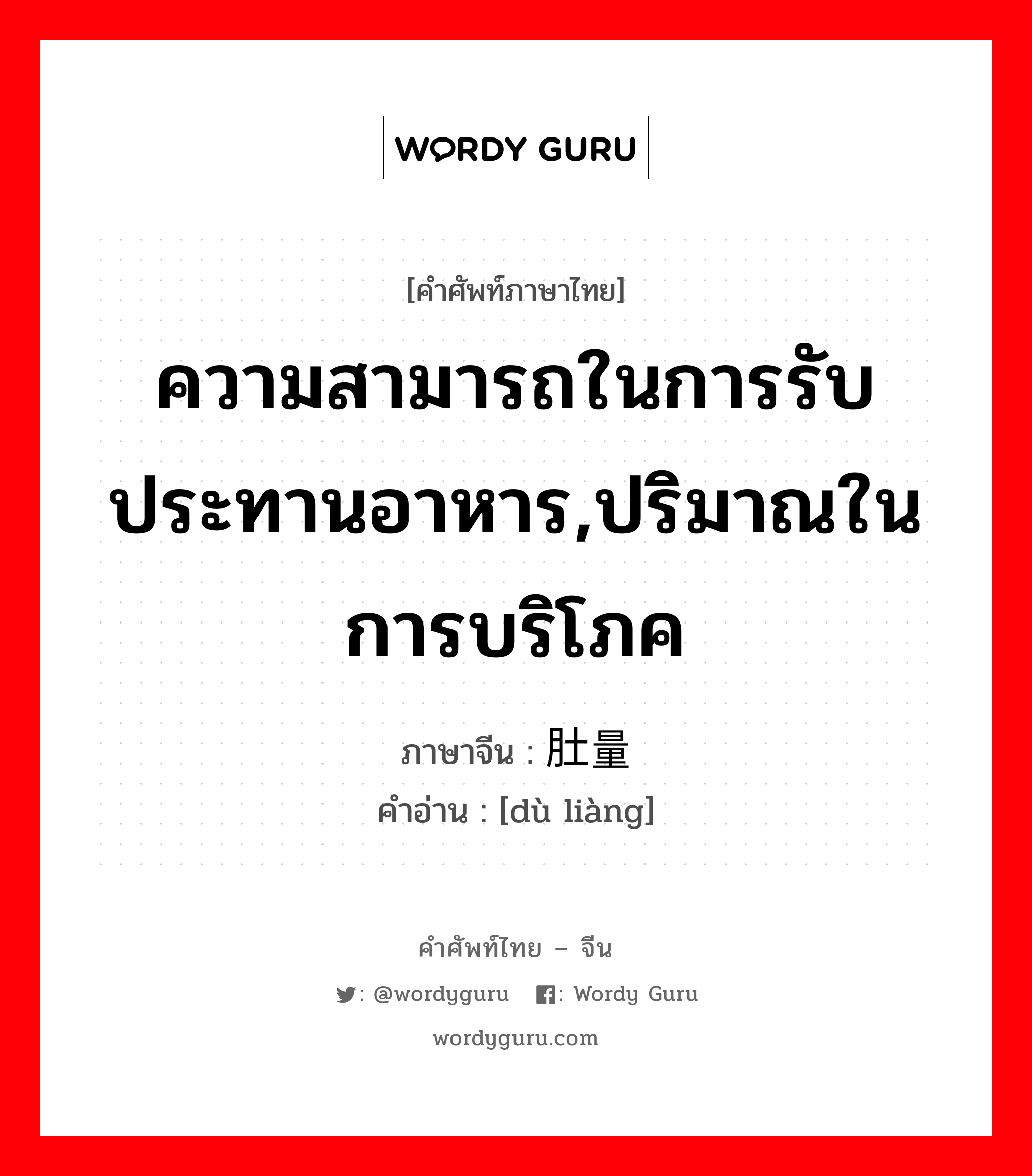 ความสามารถในการรับประทานอาหาร,ปริมาณในการบริโภค ภาษาจีนคืออะไร, คำศัพท์ภาษาไทย - จีน ความสามารถในการรับประทานอาหาร,ปริมาณในการบริโภค ภาษาจีน 肚量 คำอ่าน [dù liàng]