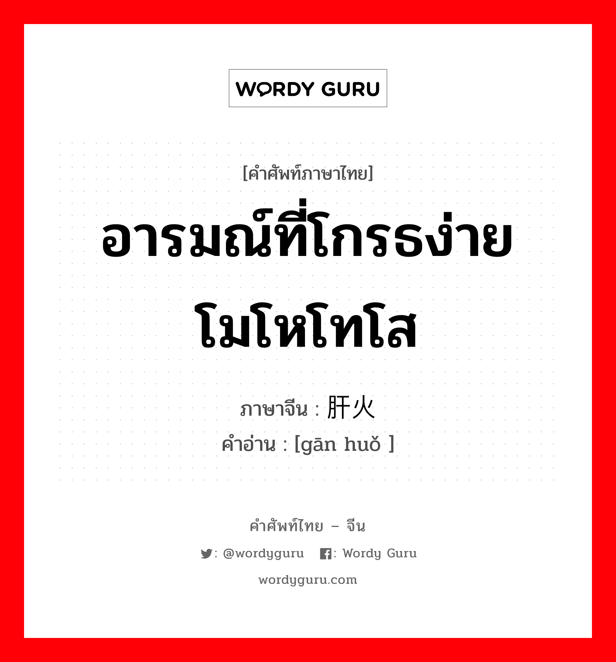 อารมณ์ที่โกรธง่ายโมโหโทโส ภาษาจีนคืออะไร, คำศัพท์ภาษาไทย - จีน อารมณ์ที่โกรธง่ายโมโหโทโส ภาษาจีน 肝火 คำอ่าน [gān huǒ ]