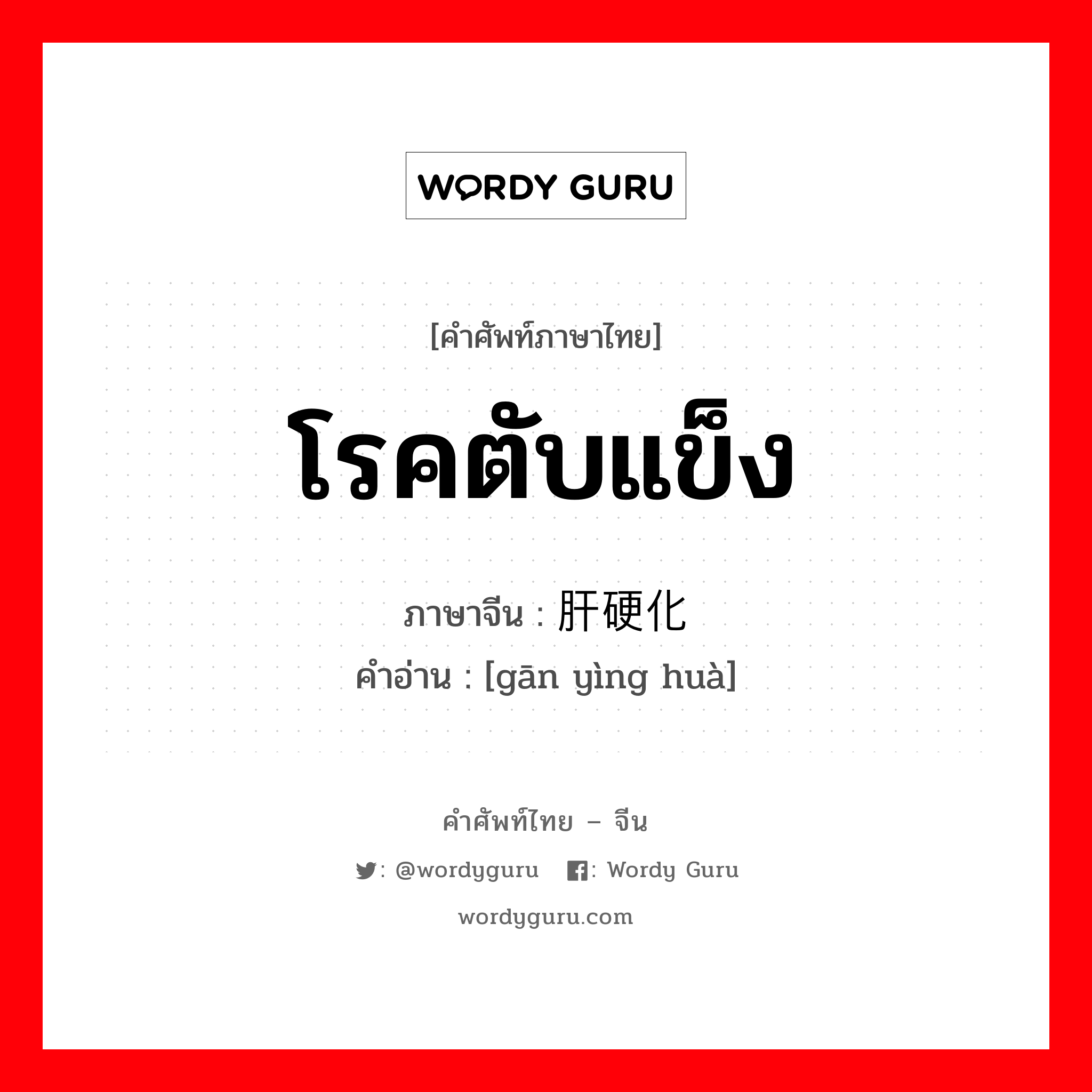 โรคตับแข็ง ภาษาจีนคืออะไร, คำศัพท์ภาษาไทย - จีน โรคตับแข็ง ภาษาจีน 肝硬化 คำอ่าน [gān yìng huà]