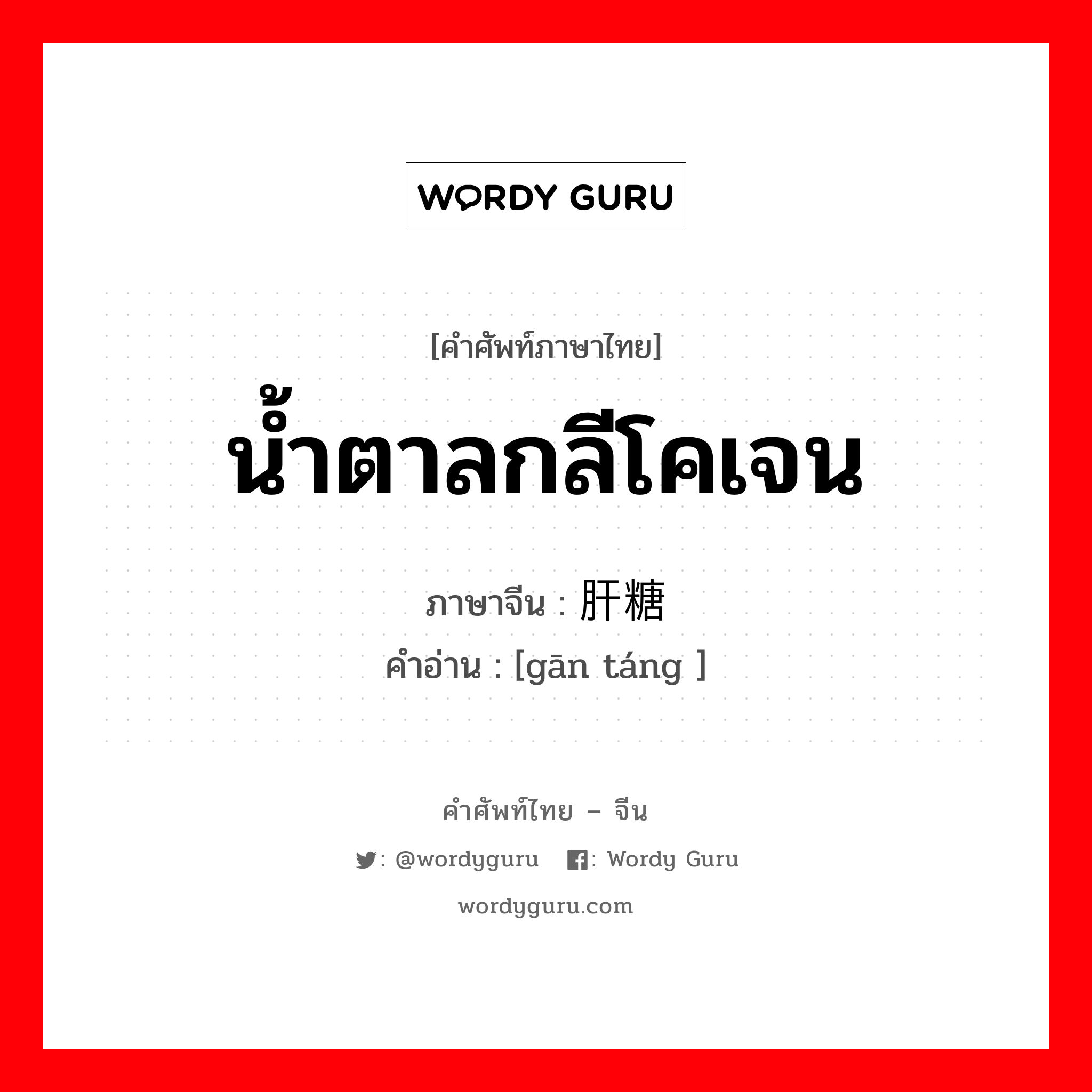 น้ำตาลกลีโคเจน ภาษาจีนคืออะไร, คำศัพท์ภาษาไทย - จีน น้ำตาลกลีโคเจน ภาษาจีน 肝糖 คำอ่าน [gān táng ]