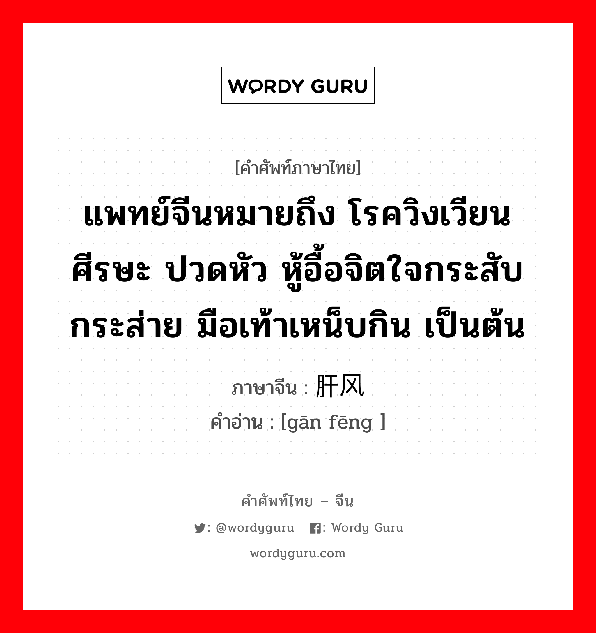 แพทย์จีนหมายถึง โรควิงเวียนศีรษะ ปวดหัว หู้อื้อจิตใจกระสับกระส่าย มือเท้าเหน็บกิน เป็นต้น ภาษาจีนคืออะไร, คำศัพท์ภาษาไทย - จีน แพทย์จีนหมายถึง โรควิงเวียนศีรษะ ปวดหัว หู้อื้อจิตใจกระสับกระส่าย มือเท้าเหน็บกิน เป็นต้น ภาษาจีน 肝风 คำอ่าน [gān fēng ]