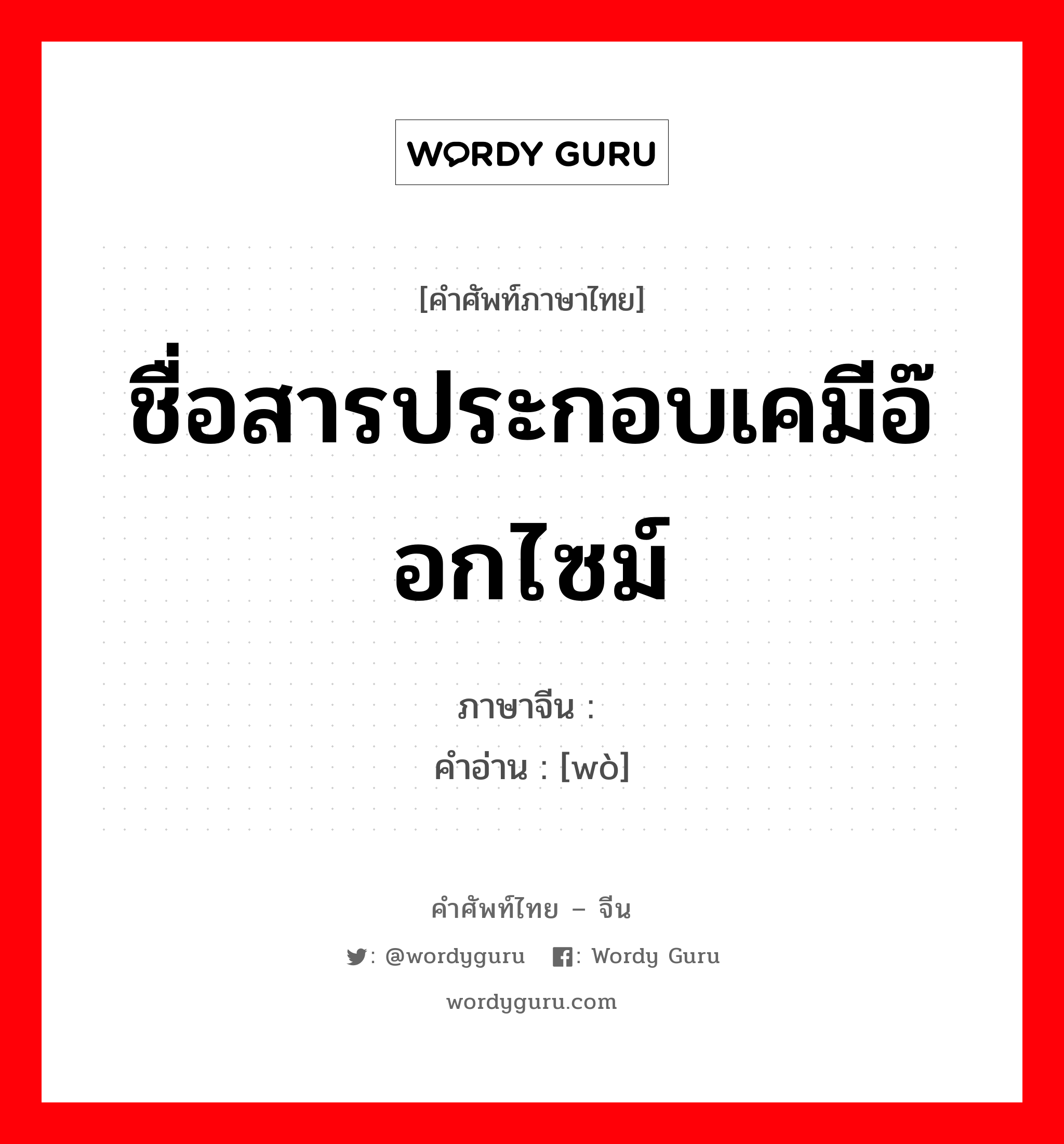 ชื่อสารประกอบเคมีอ๊อกไซม์ ภาษาจีนคืออะไร, คำศัพท์ภาษาไทย - จีน ชื่อสารประกอบเคมีอ๊อกไซม์ ภาษาจีน 肟 คำอ่าน [wò]