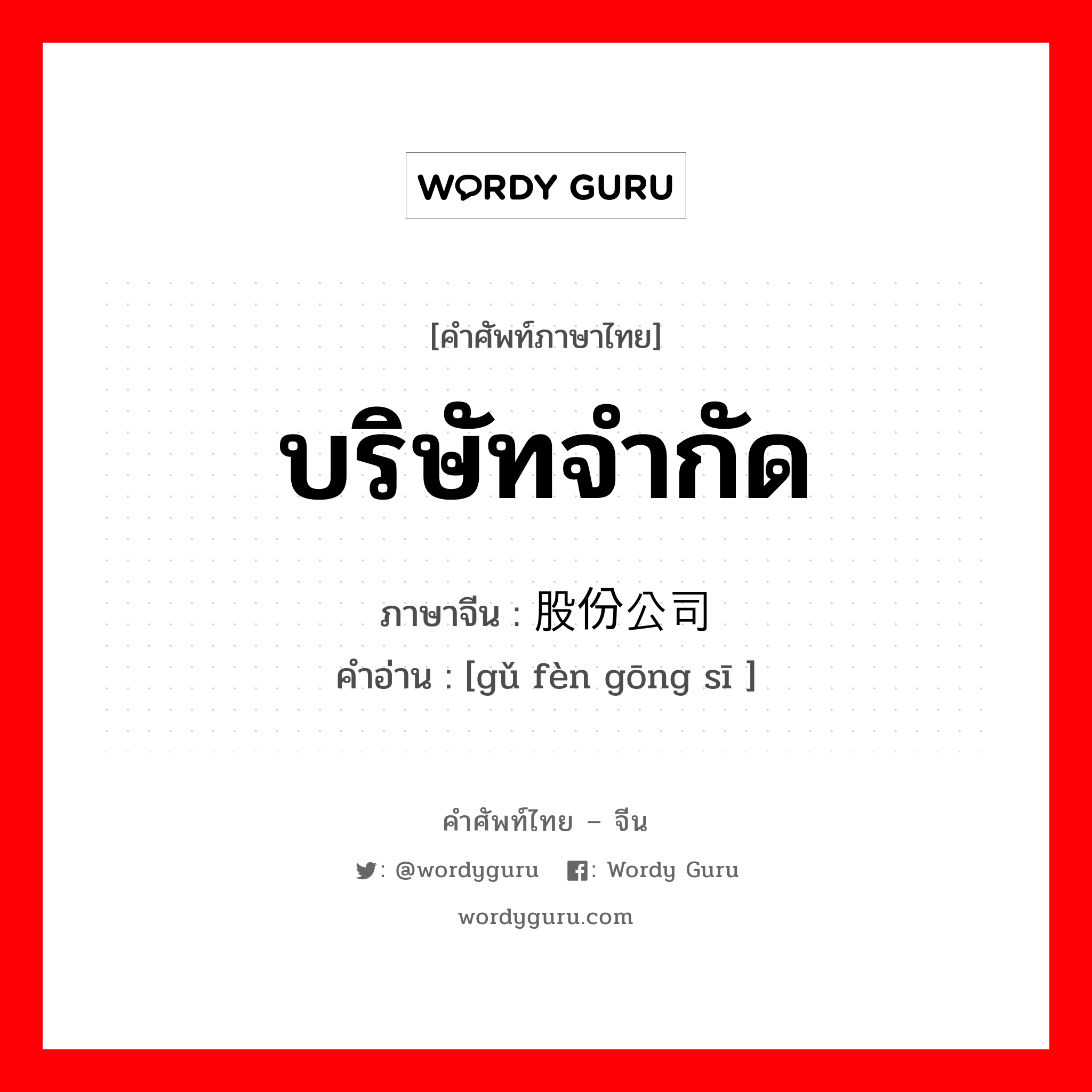 บริษัทจำกัด ภาษาจีนคืออะไร, คำศัพท์ภาษาไทย - จีน บริษัทจำกัด ภาษาจีน 股份公司 คำอ่าน [gǔ fèn gōng sī ]