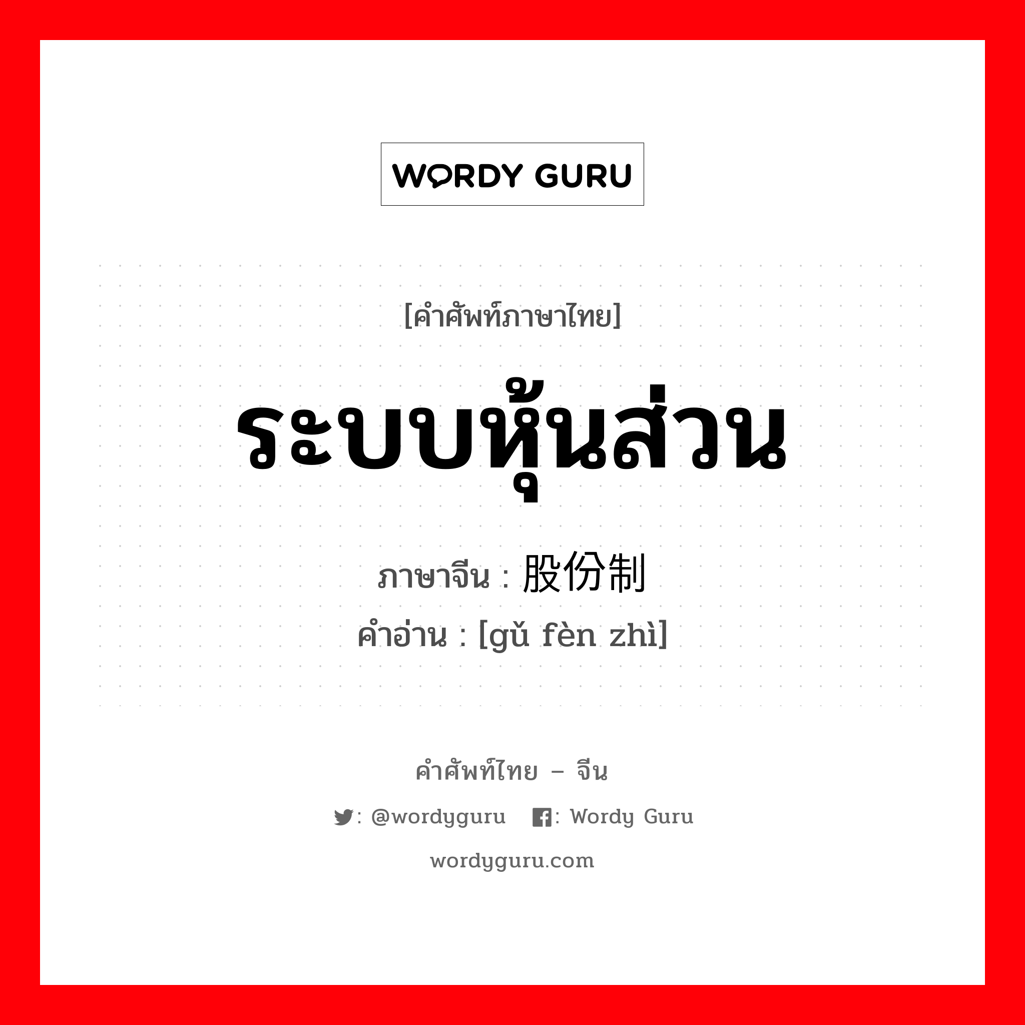 ระบบหุ้นส่วน ภาษาจีนคืออะไร, คำศัพท์ภาษาไทย - จีน ระบบหุ้นส่วน ภาษาจีน 股份制 คำอ่าน [gǔ fèn zhì]