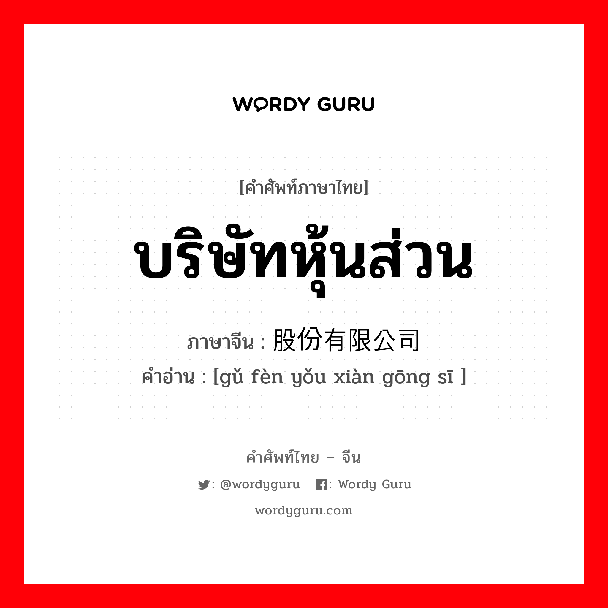 บริษัทหุ้นส่วน ภาษาจีนคืออะไร, คำศัพท์ภาษาไทย - จีน บริษัทหุ้นส่วน ภาษาจีน 股份有限公司 คำอ่าน [gǔ fèn yǒu xiàn gōng sī ]