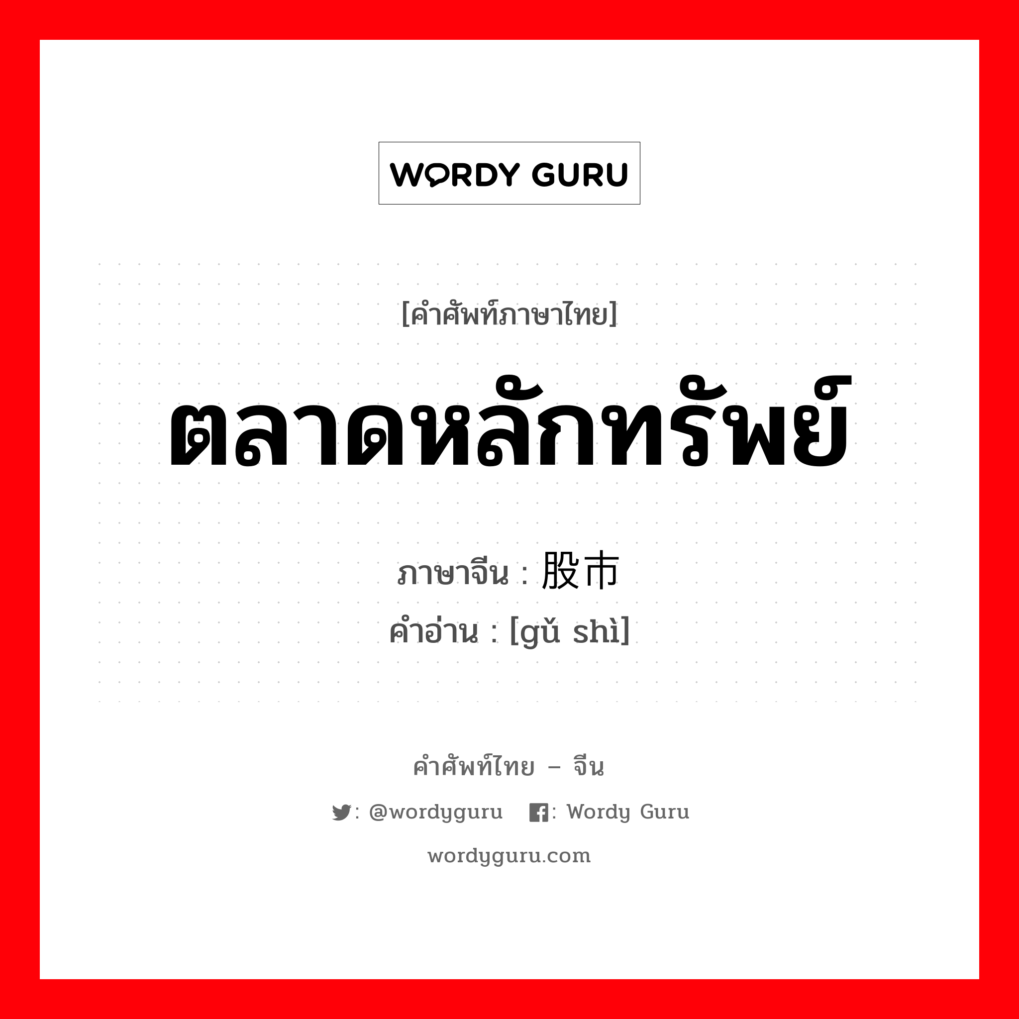 ตลาดหลักทรัพย์ ภาษาจีนคืออะไร, คำศัพท์ภาษาไทย - จีน ตลาดหลักทรัพย์ ภาษาจีน 股市 คำอ่าน [gǔ shì]