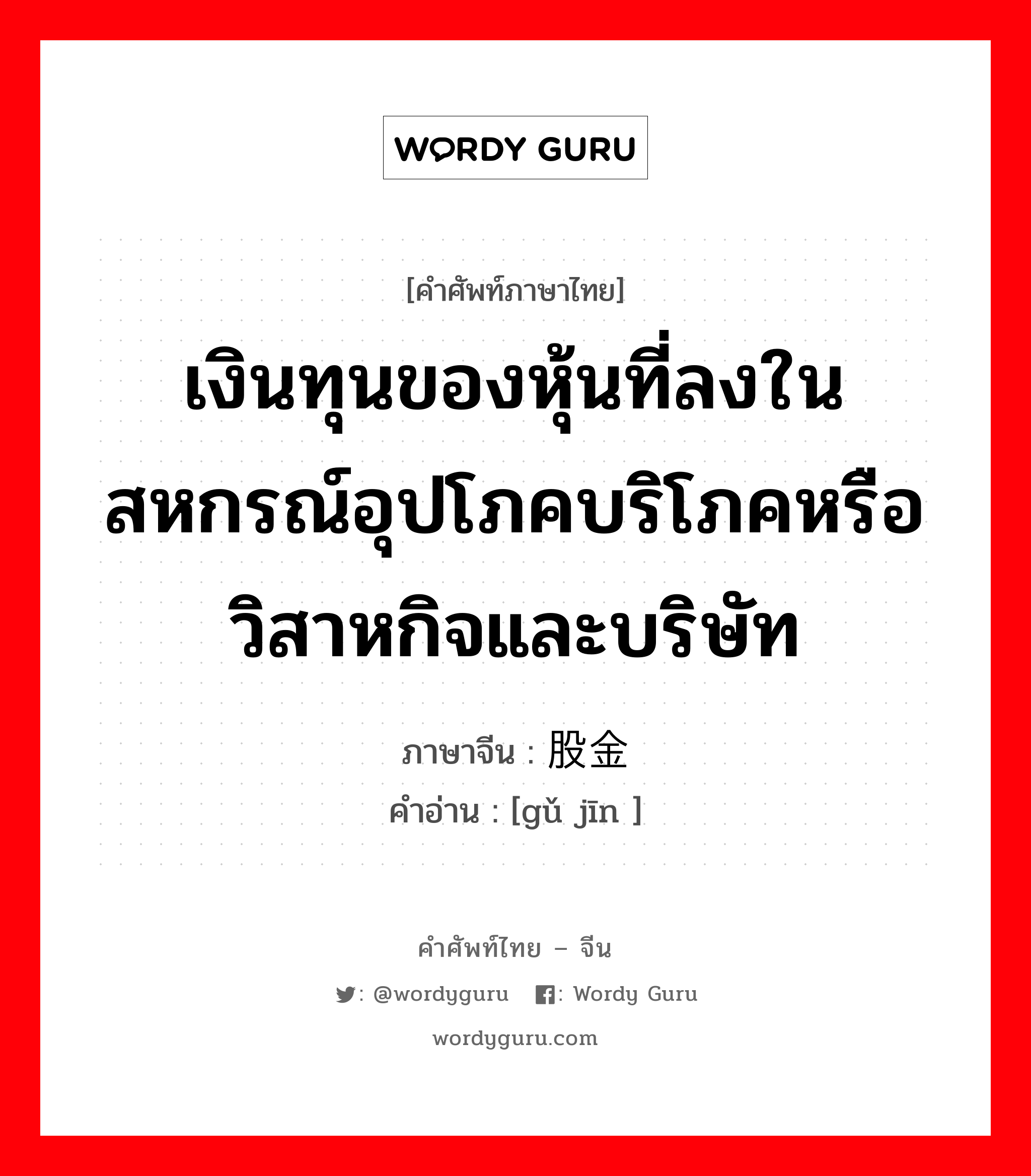 เงินทุนของหุ้นที่ลงในสหกรณ์อุปโภคบริโภคหรือวิสาหกิจและบริษัท ภาษาจีนคืออะไร, คำศัพท์ภาษาไทย - จีน เงินทุนของหุ้นที่ลงในสหกรณ์อุปโภคบริโภคหรือวิสาหกิจและบริษัท ภาษาจีน 股金 คำอ่าน [gǔ jīn ]