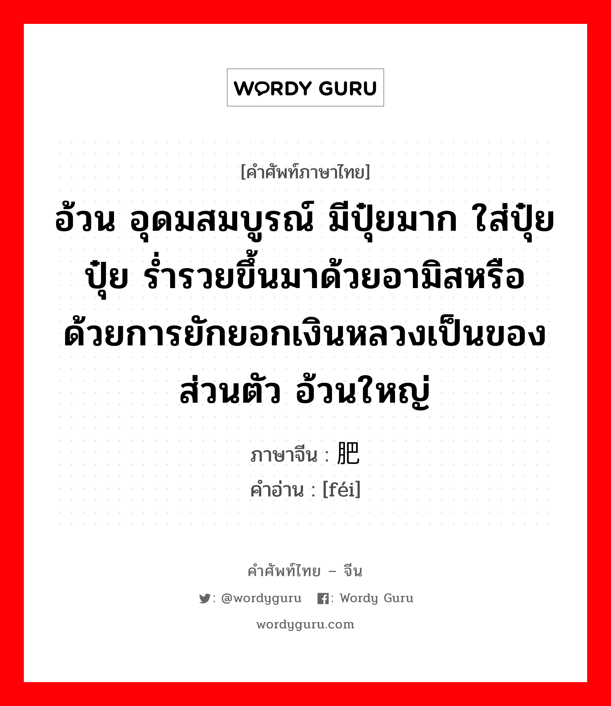 อ้วน อุดมสมบูรณ์ มีปุ๋ยมาก ใส่ปุ๋ย ปุ๋ย ร่ำรวยขึ้นมาด้วยอามิสหรือด้วยการยักยอกเงินหลวงเป็นของส่วนตัว อ้วนใหญ่ ภาษาจีนคืออะไร, คำศัพท์ภาษาไทย - จีน อ้วน อุดมสมบูรณ์ มีปุ๋ยมาก ใส่ปุ๋ย ปุ๋ย ร่ำรวยขึ้นมาด้วยอามิสหรือด้วยการยักยอกเงินหลวงเป็นของส่วนตัว อ้วนใหญ่ ภาษาจีน 肥 คำอ่าน [féi]