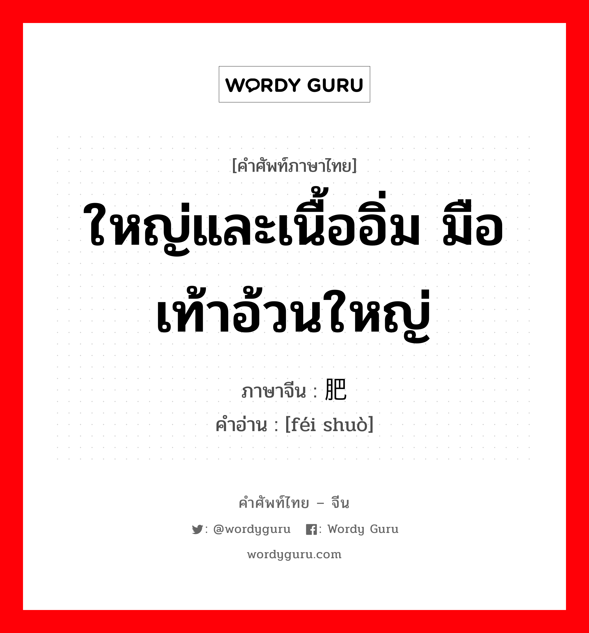 ใหญ่และเนื้ออิ่ม มือเท้าอ้วนใหญ่ ภาษาจีนคืออะไร, คำศัพท์ภาษาไทย - จีน ใหญ่และเนื้ออิ่ม มือเท้าอ้วนใหญ่ ภาษาจีน 肥硕 คำอ่าน [féi shuò]