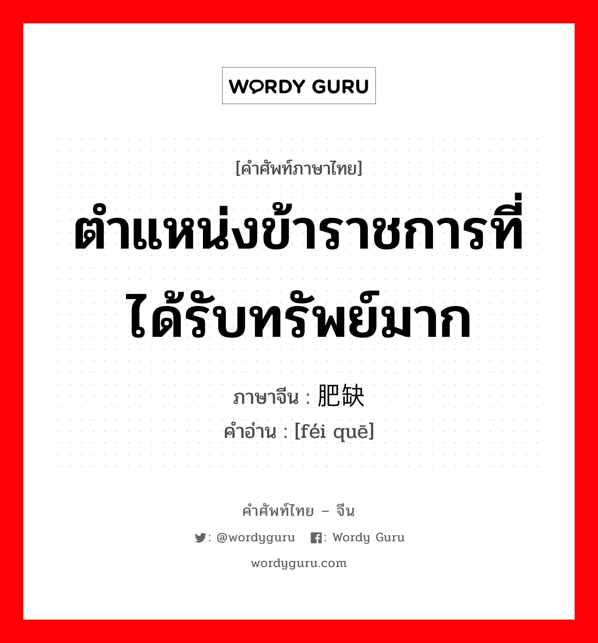 ตำแหน่งข้าราชการที่ได้รับทรัพย์มาก ภาษาจีนคืออะไร, คำศัพท์ภาษาไทย - จีน ตำแหน่งข้าราชการที่ได้รับทรัพย์มาก ภาษาจีน 肥缺 คำอ่าน [féi quē]