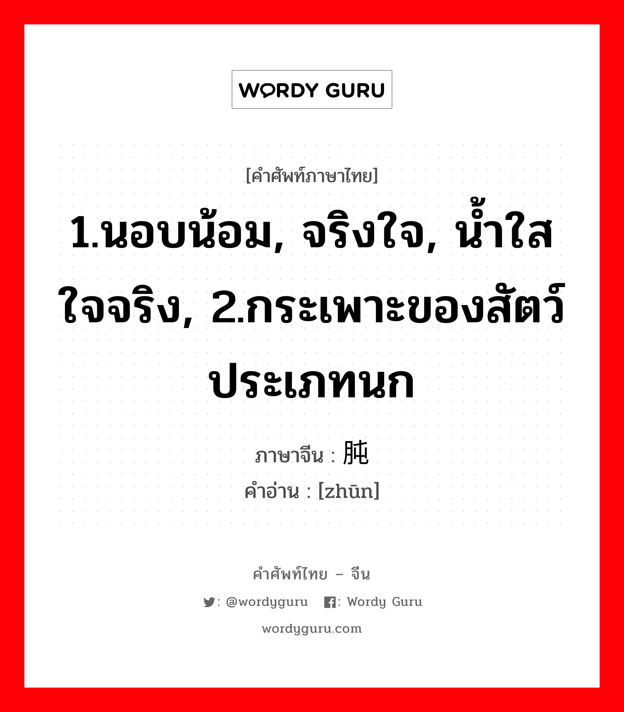 1.นอบน้อม, จริงใจ, น้ำใสใจจริง, 2.กระเพาะของสัตว์ประเภทนก ภาษาจีนคืออะไร, คำศัพท์ภาษาไทย - จีน 1.นอบน้อม, จริงใจ, น้ำใสใจจริง, 2.กระเพาะของสัตว์ประเภทนก ภาษาจีน 肫 คำอ่าน [zhūn]