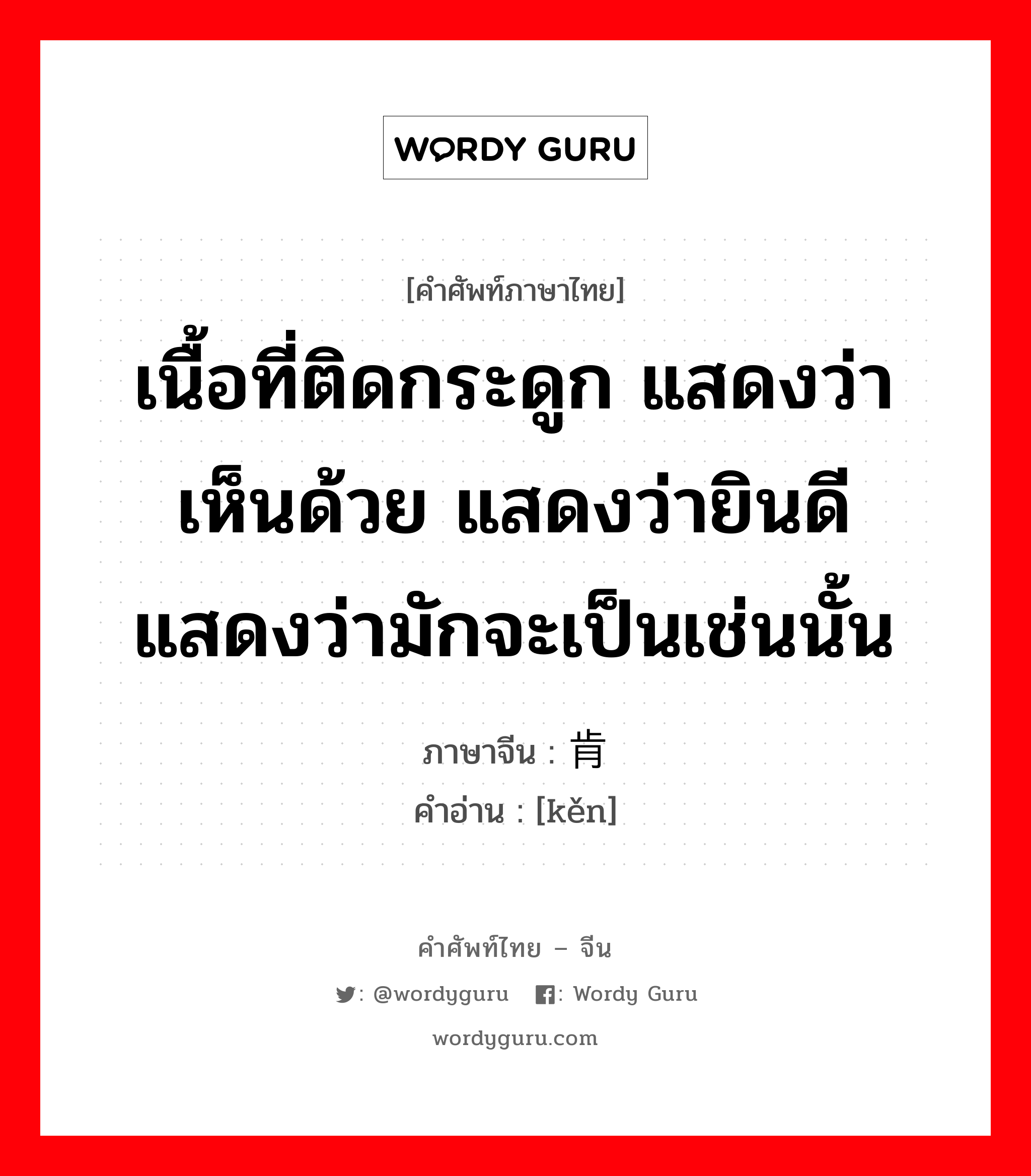 เนื้อที่ติดกระดูก แสดงว่าเห็นด้วย แสดงว่ายินดีแสดงว่ามักจะเป็นเช่นนั้น ภาษาจีนคืออะไร, คำศัพท์ภาษาไทย - จีน เนื้อที่ติดกระดูก แสดงว่าเห็นด้วย แสดงว่ายินดีแสดงว่ามักจะเป็นเช่นนั้น ภาษาจีน 肯 คำอ่าน [kěn]