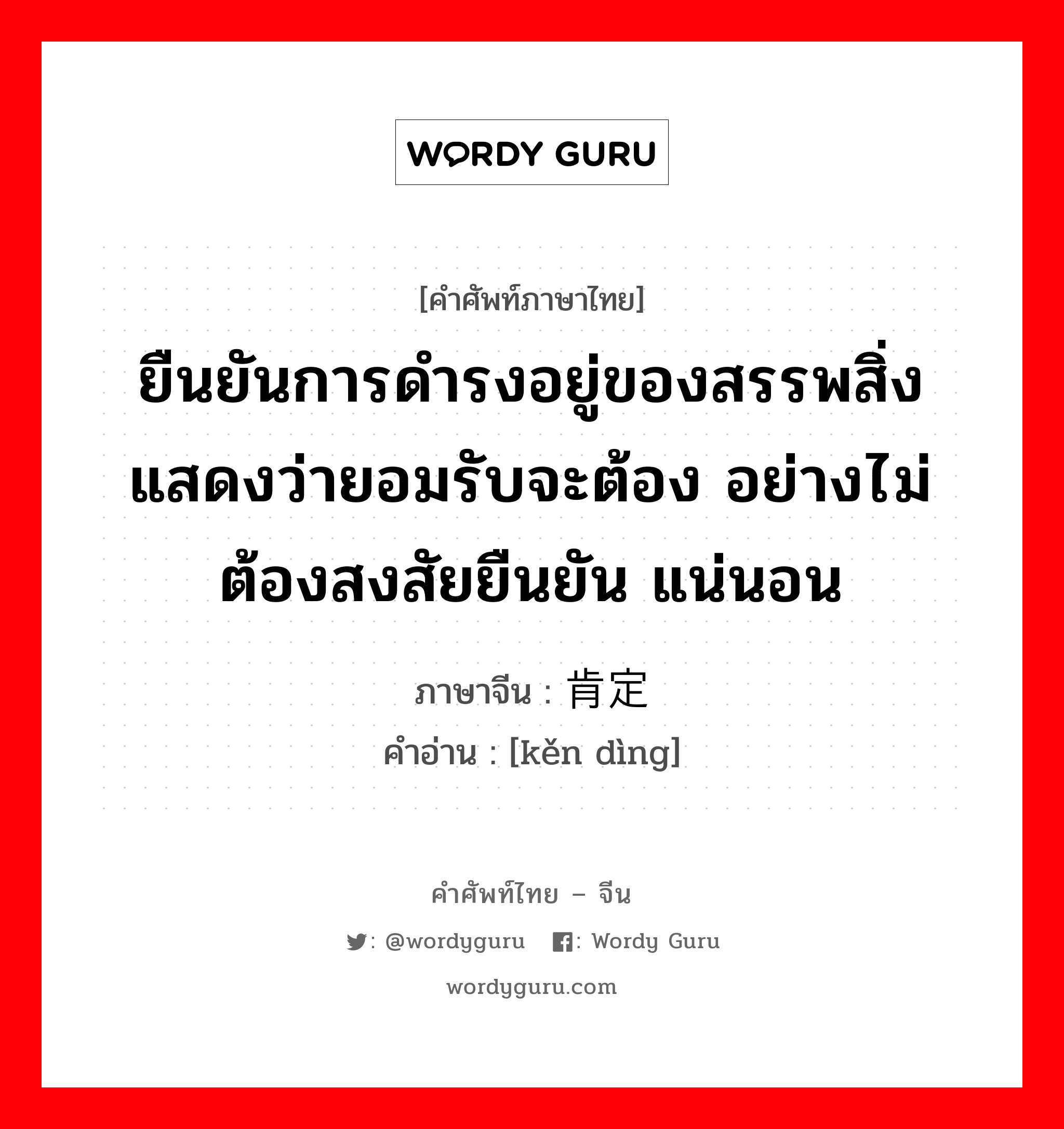 ยืนยันการดำรงอยู่ของสรรพสิ่ง แสดงว่ายอมรับจะต้อง อย่างไม่ต้องสงสัยยืนยัน แน่นอน ภาษาจีนคืออะไร, คำศัพท์ภาษาไทย - จีน ยืนยันการดำรงอยู่ของสรรพสิ่ง แสดงว่ายอมรับจะต้อง อย่างไม่ต้องสงสัยยืนยัน แน่นอน ภาษาจีน 肯定 คำอ่าน [kěn dìng]