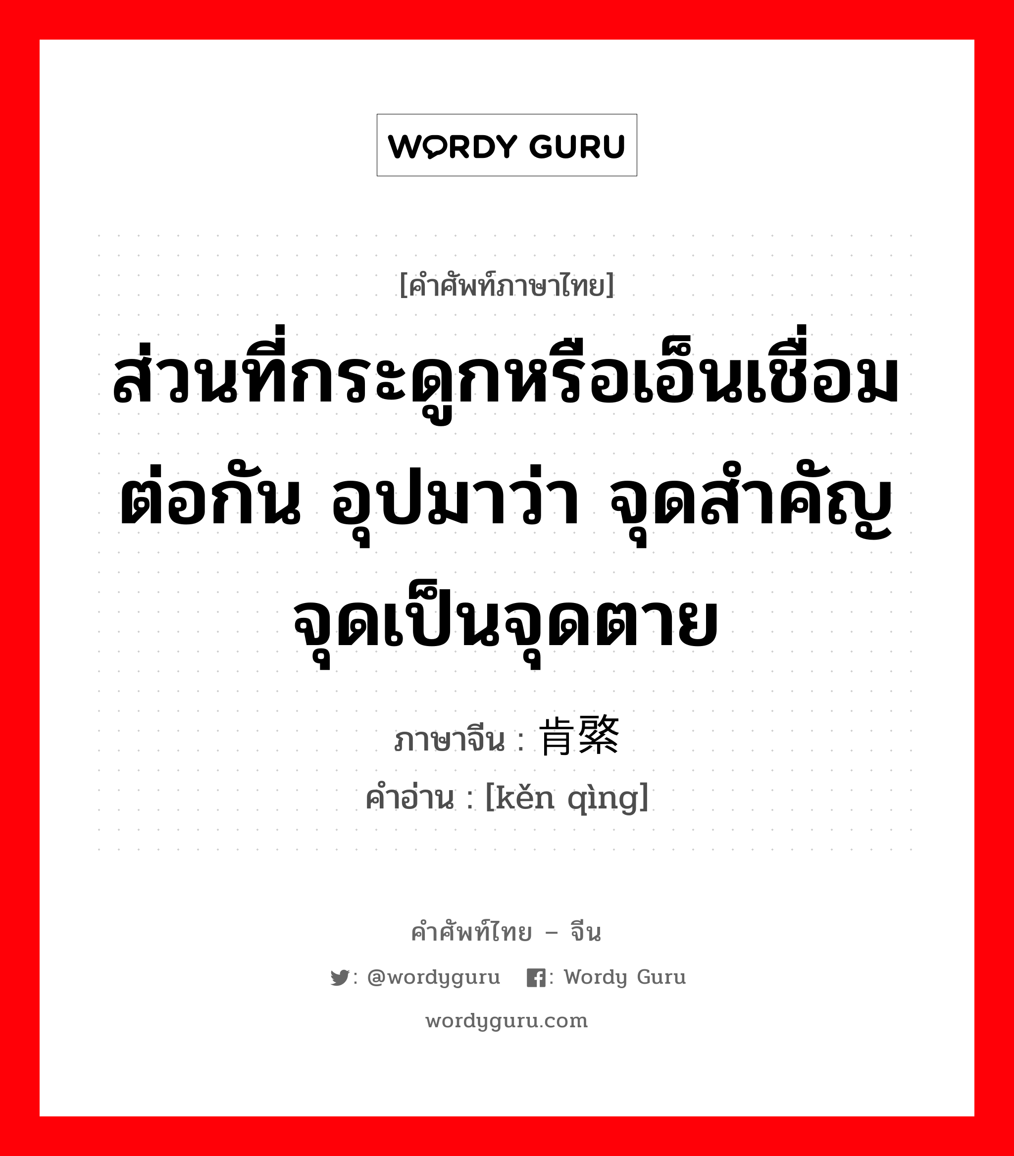 ส่วนที่กระดูกหรือเอ็นเชื่อมต่อกัน อุปมาว่า จุดสำคัญจุดเป็นจุดตาย ภาษาจีนคืออะไร, คำศัพท์ภาษาไทย - จีน ส่วนที่กระดูกหรือเอ็นเชื่อมต่อกัน อุปมาว่า จุดสำคัญจุดเป็นจุดตาย ภาษาจีน 肯綮 คำอ่าน [kěn qìng]